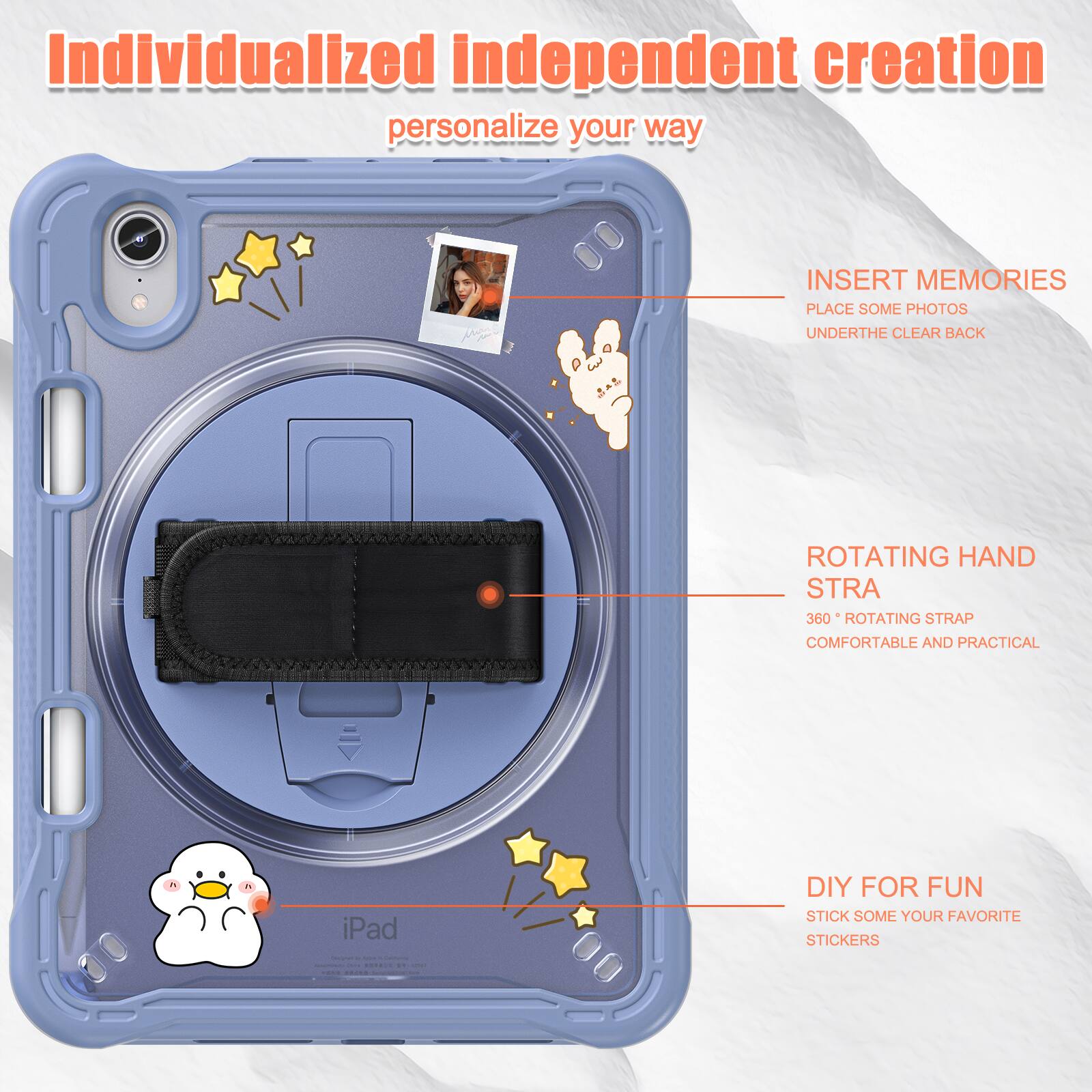 Individualized independent creation personalize your way

INSERT MEMORIES
PLACE SOME PHOTOS
UNDERTHE CLEAR BACK

ROTATING HAND STRA
360° ROTATING STRAP
COMFORTABLE AND PRACTICAL

DIY FOR FUN
STICK SOME YOUR FAVORITE STICKERS