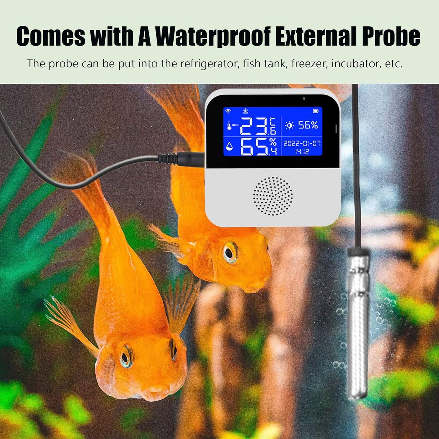 Comes with a Waterproof External Probe  
The probe can be put into the refrigerator, fish tank, freezer, incubator, etc.