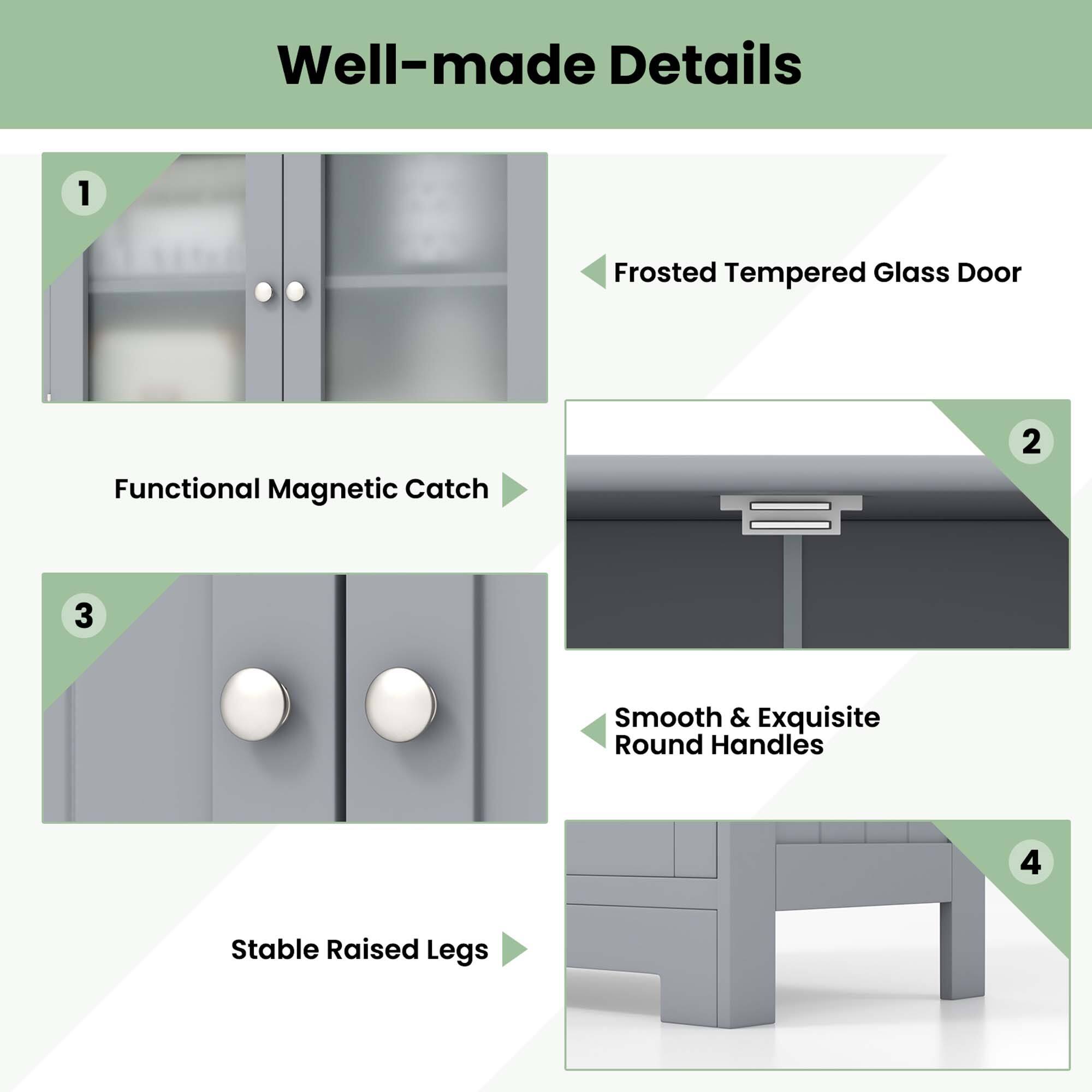 Well-made Details
1. Frosted Tempered Glass Door
2. Functional Magnetic Catch
3. Smooth & Exquisite Round Handles
4. Stable Raised Legs