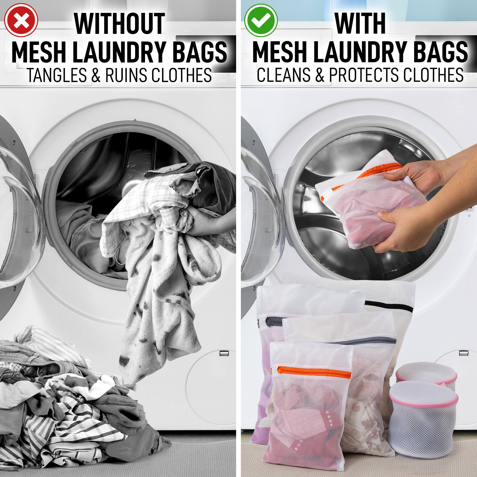 WITHOUT MESH LAUNDRY BAGS  
TANGLES & RUINS CLOTHES  

WITH MESH LAUNDRY BAGS  
CLEANS & PROTECTS CLOTHES
