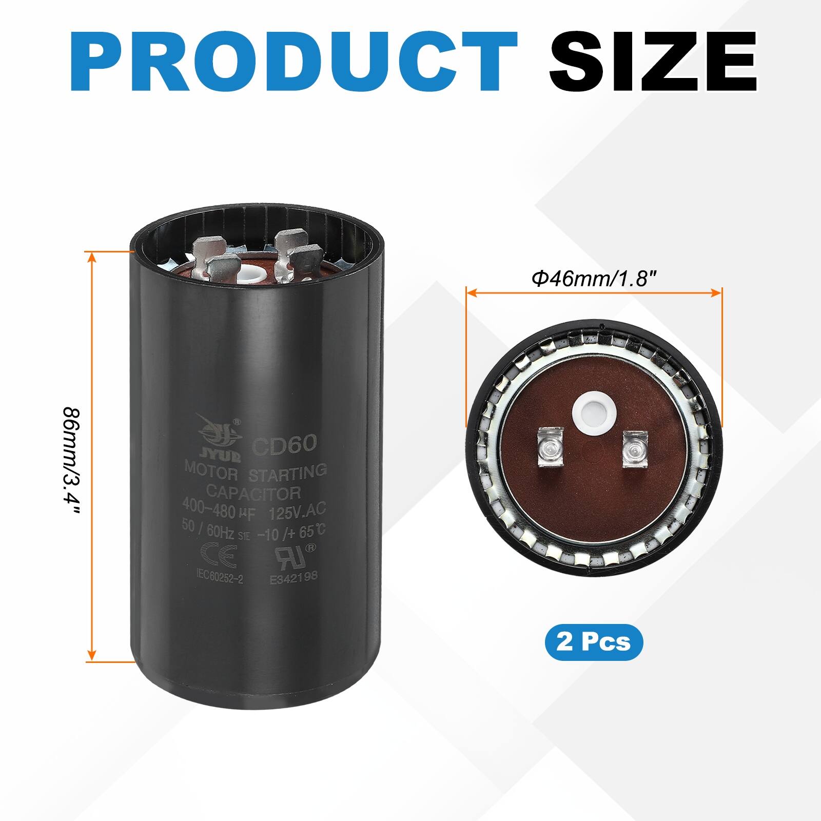 PRODUCT SIZE  
46mm/1.8" 86mm/3.4"  

JYUR CD60 MOTOR STARTING CAPACITOR  
400-480 uF 125V AC 50/60Hz 65C  
CE IR EC60252-2 E3421 98 2 Pcs
