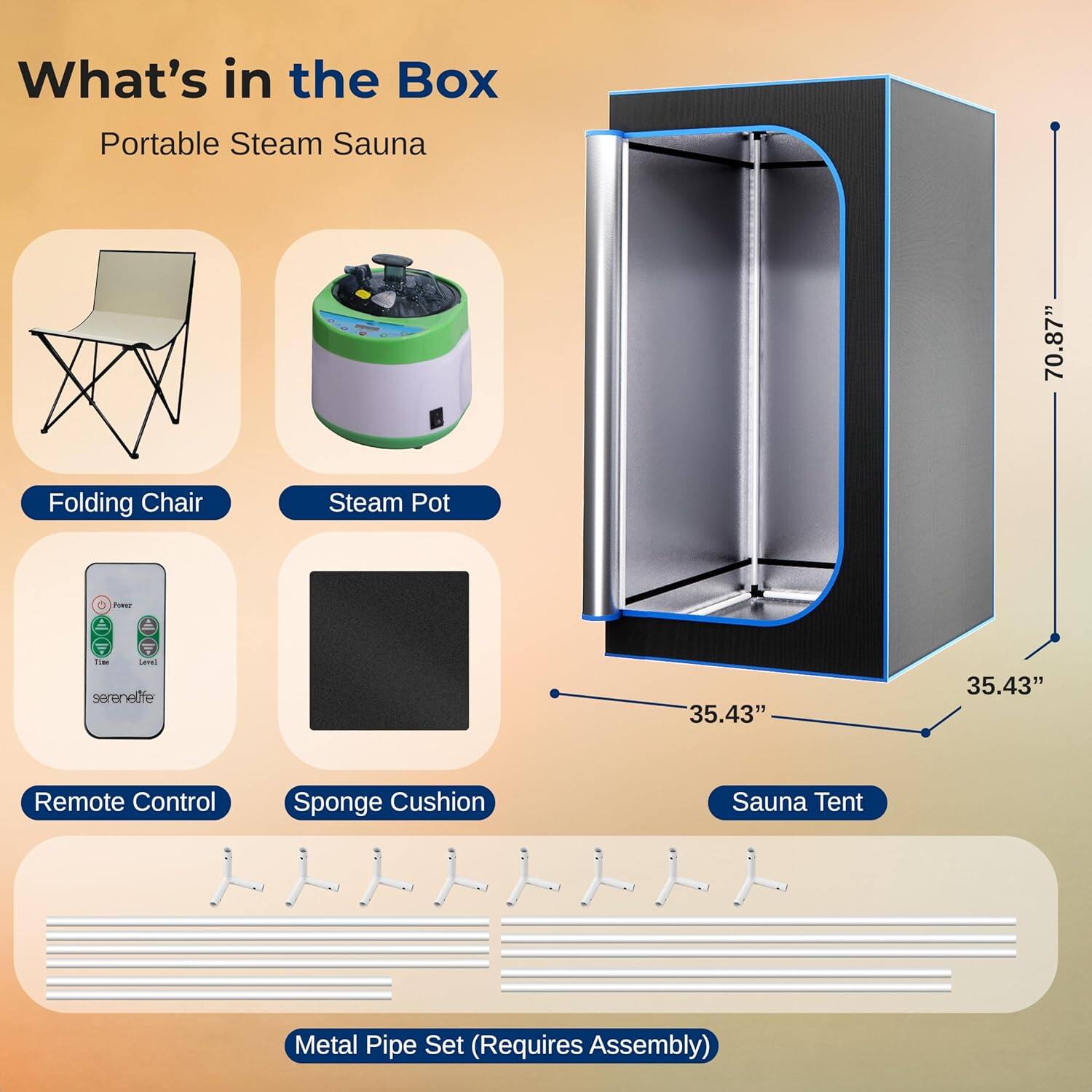 What's in the Box Portable Steam Sauna  
- Folding Chair  
- Steam Pot  
- Remote Control  
- Sponge Cushion  
- Sauna Tent  
- Metal Pipe Set (Requires Assembly)  

Dimensions:  
- Sauna Tent: 70.87" x 35.43" x 35.43"