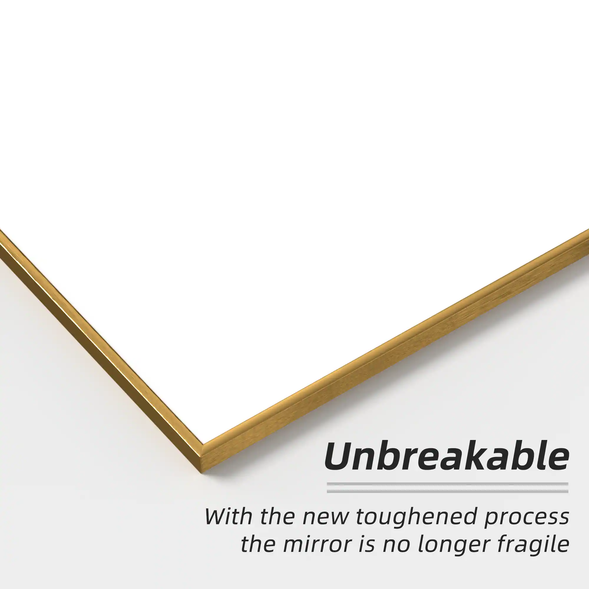 Unbreakable

With the new toughened process, the mirror is no longer fragile