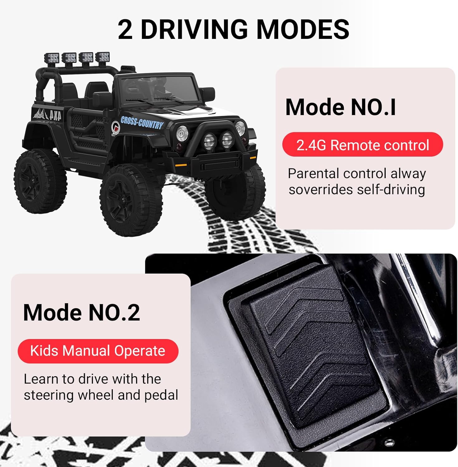 2 DRIVING MODES

Mode NO.1  
2.4G Remote control  
Parental control always overrides self-driving

Mode NO.2  
Kids Manual Operate  
Learn to drive with the steering wheel and pedal