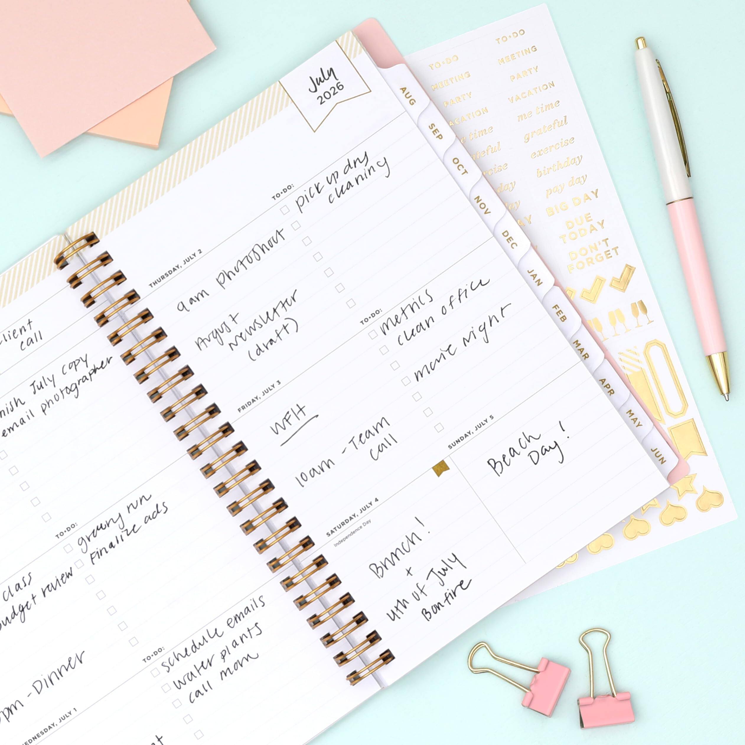TO-DO:  
- pick up dry cleaning  
- client call  
- finish July photographer email  
- Argus transfer (draft)  
- metrics office  
- clean office  
- client night  
- WFH  
- Team call  
- green run  
- finalize ads  
- budget review  
- schedule emails  
- water plants  
- call mom  
- brunch!  
- July bonfire  

MEETING  
PARTY  
VACATION  
SEP  
OCT  
NOV  
DEC  
JAN  
FEB  
MAR  
APR  
MAY  
JUN  

TO-DO:  
- grateful exercise  
- birthday  
- pay day  
- BIG DAY  
- DUE TODAY  
- DON'T FORGET  

TO-DO:  
- Beach Day!  
- Bonfire!  

FRIDAY, JULY 3  
SATURDAY, JULY 4  
SUNDAY, JULY 5  
MONDAY, JULY 6  
TUESDAY, JULY 7  
WEDNESDAY, JULY 8  
THURSDAY, JULY 9  
FRIDAY, JULY 10  
SATURDAY, JULY 11  
SUNDAY, JULY 