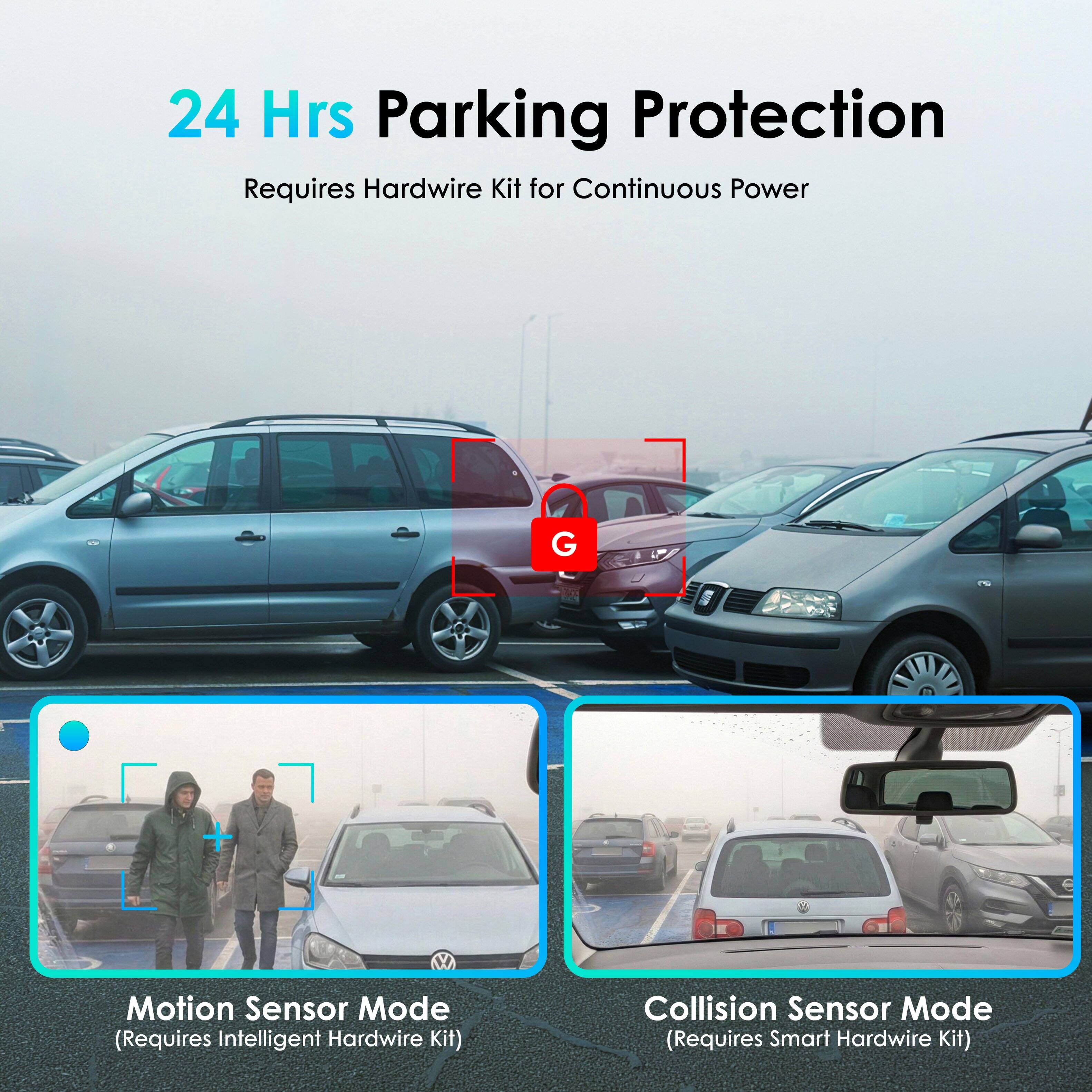 24 Hrs Parking Protection Requires Hardwire Kit for Continuous Power

G W Motion Sensor Mode (Requires Intelligent Hardwire Kit) Collision Sensor Mode (Requires Smart Hardwire Kit)