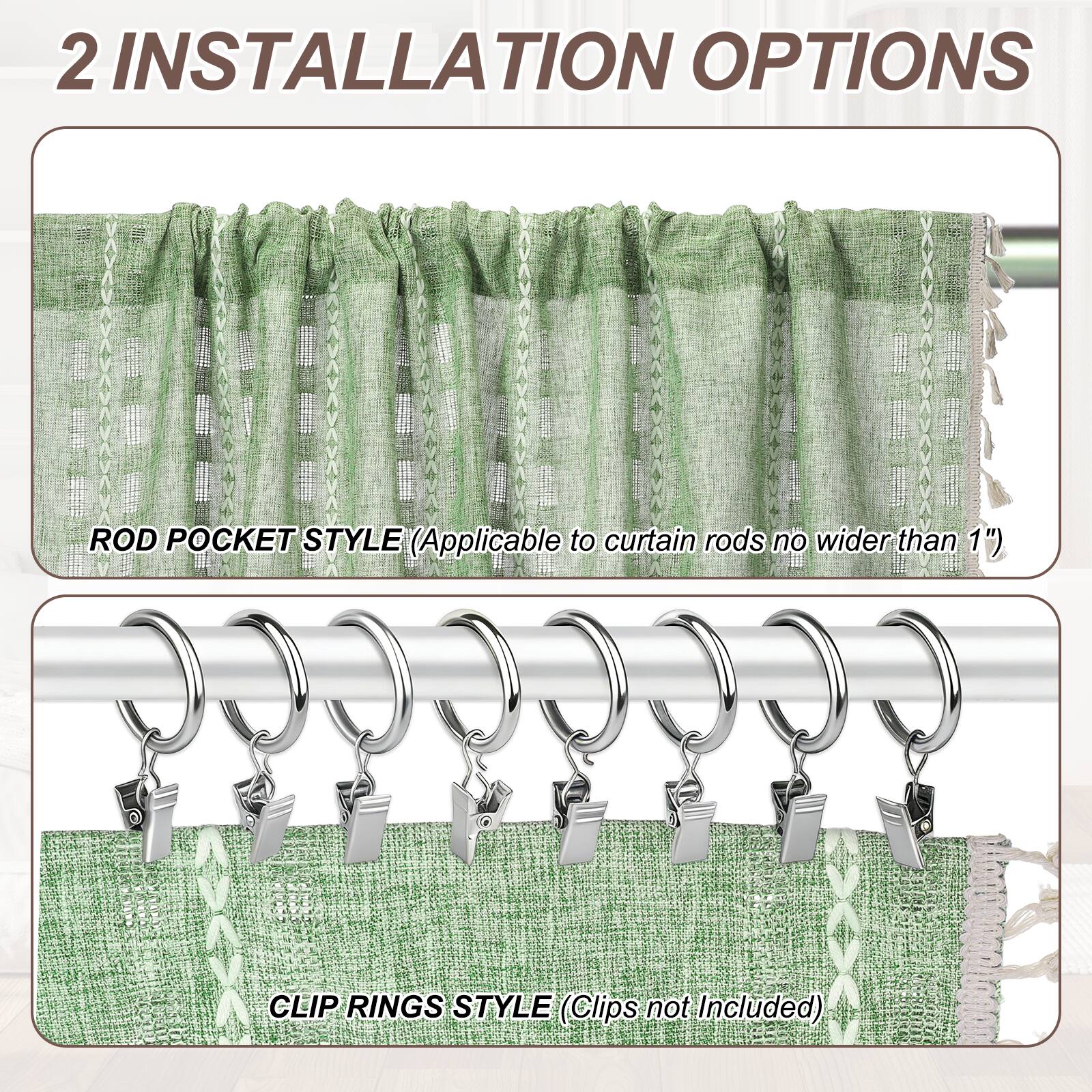 2 INSTALLATION OPTIONS

ROD POCKET STYLE (Applicable to curtain rods no wider than 1")

CLIP RINGS STYLE (Clips not Included)