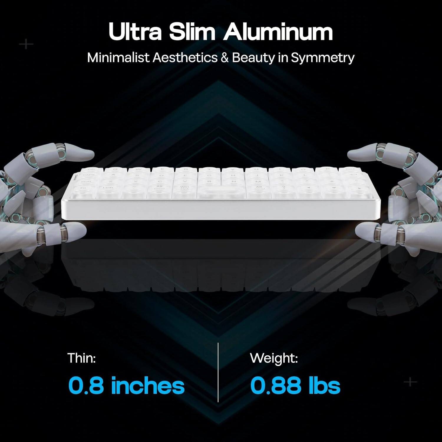 Ultra Slim Aluminum  
Minimalist Aesthetics & Beauty in Symmetry  

Thin: 0.8 inches  
Weight: 0.88 lbs