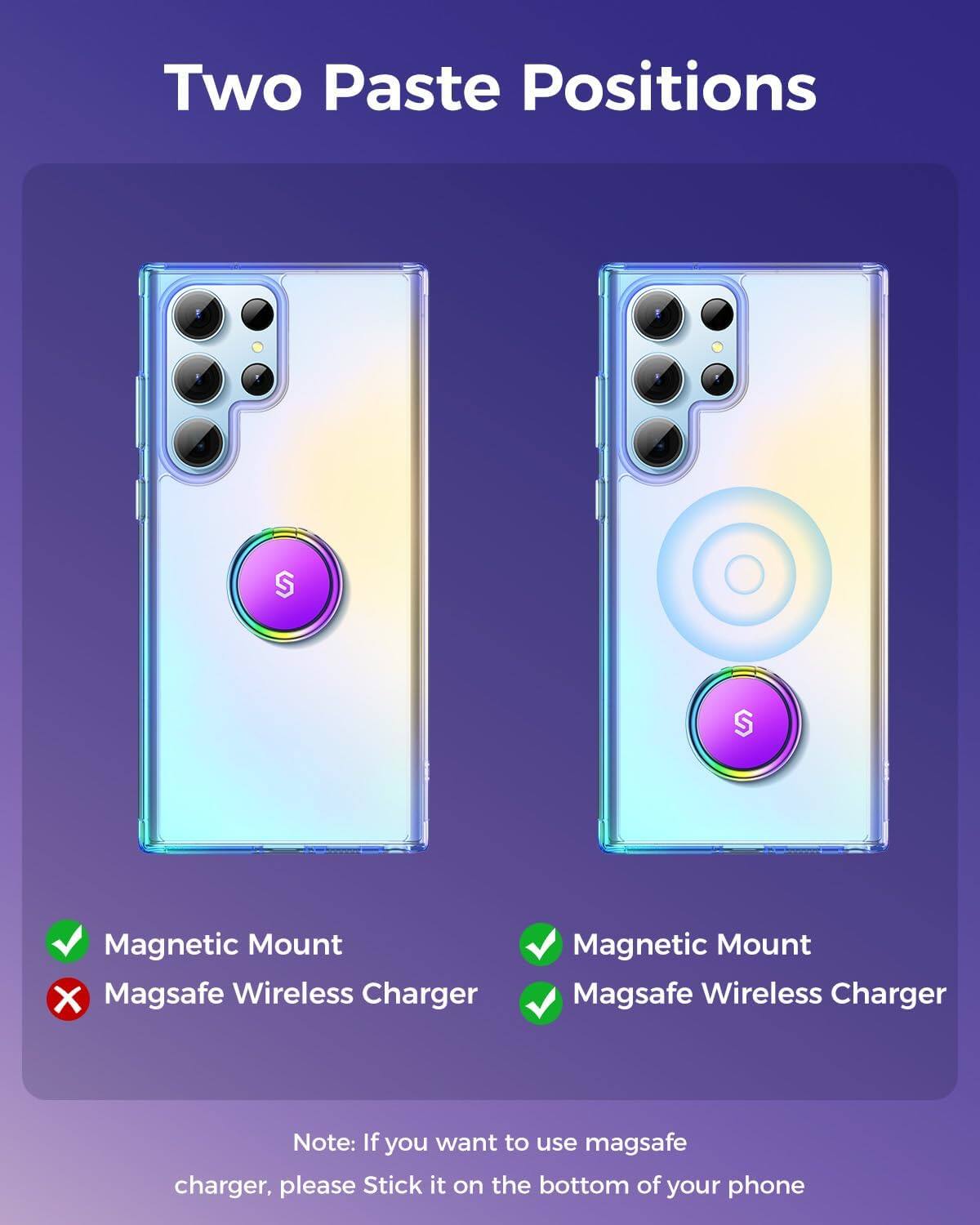 Two Paste Positions

Magnetic Mount X Magsafe Wireless Charger
Magnetic Mount Magsafe Wireless Charger

Note: If you want to use magsafe charger, please Stick it on the bottom of your phone