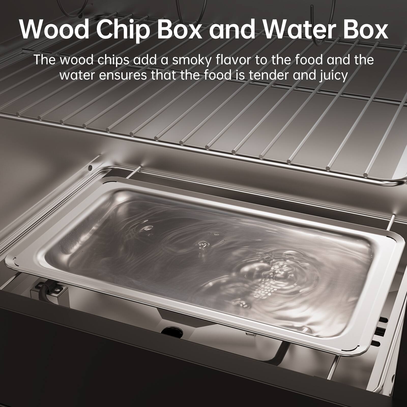 Wood Chip Box and Water Box

The wood chips add a smoky flavor to the food and the water ensures that the food is tender and juicy.