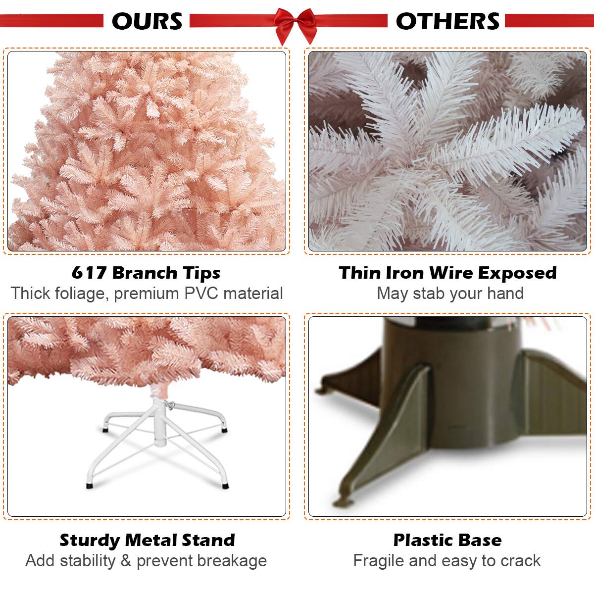 OURS:
617 Branch Tips
Thick foliage, premium PVC material

OTHERS:
Thin Iron Wire Exposed
May stab your hand
Sturdy Metal Stand
Add stability & prevent breakage
Plastic Base
Fragile and easy to crack