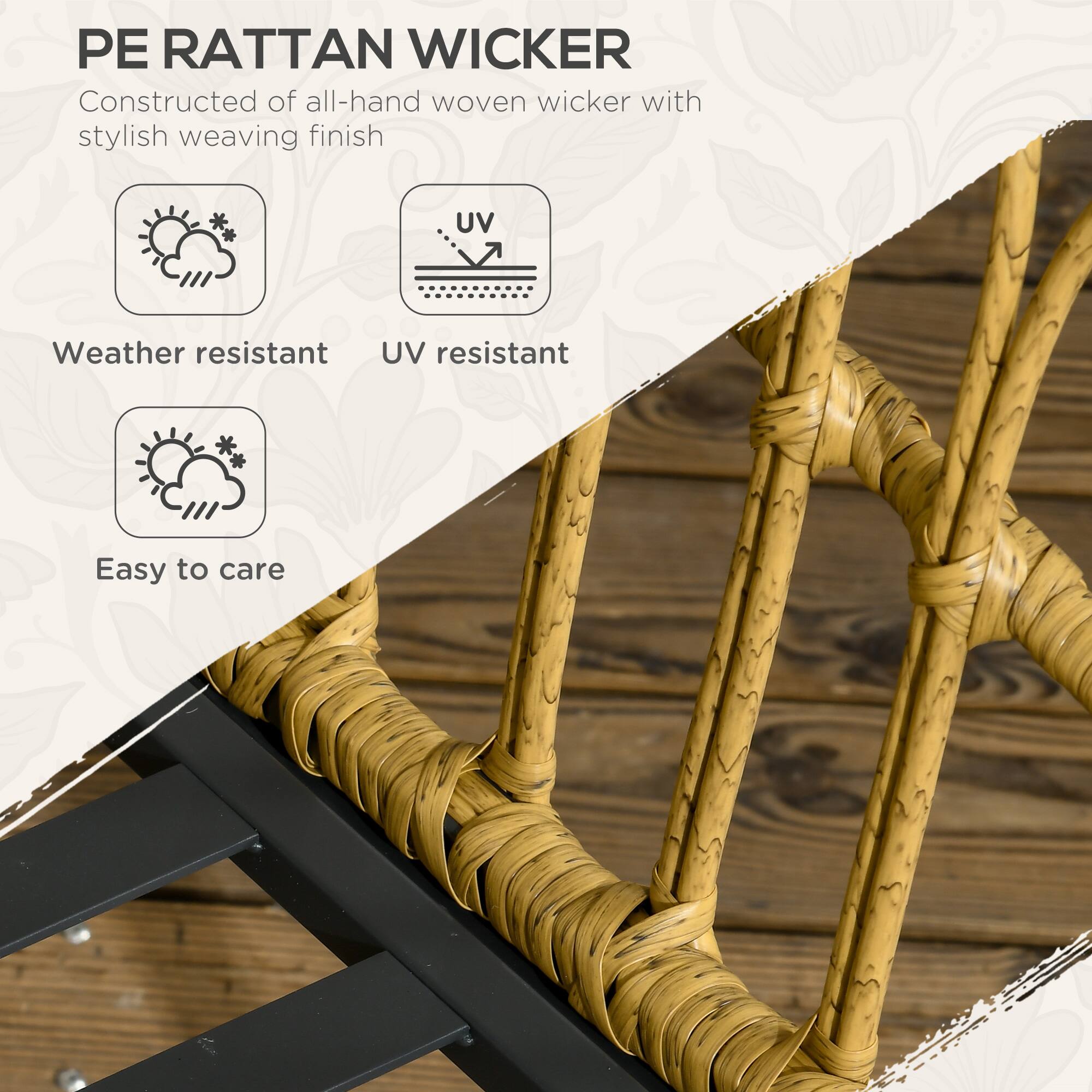 PE RATTAN WICKER
Constructed of all-hand woven wicker with stylish weaving finish

Weather resistant
UV resistant
Easy to care