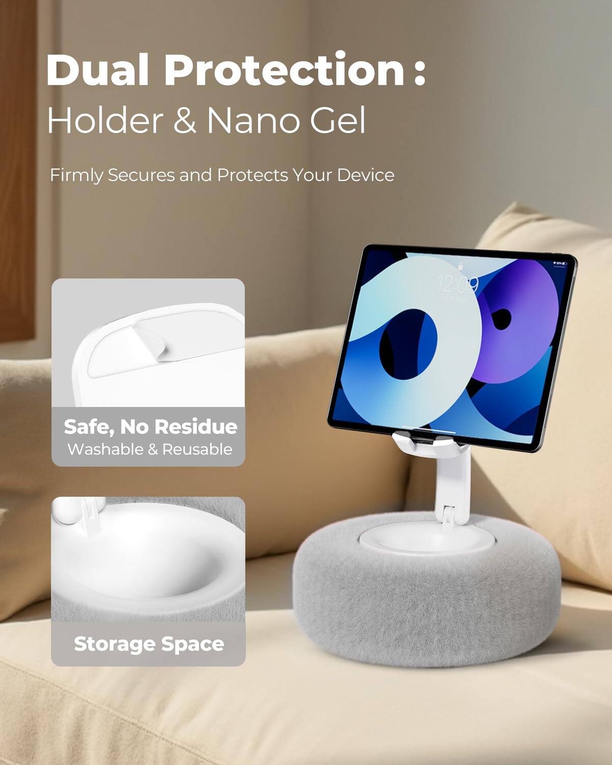Dual Protection:  
Holder & Nano Gel  
Firmly Secures and Protects Your Device  

Safe, No Residue  
Washable & Reusable  

Storage Space
