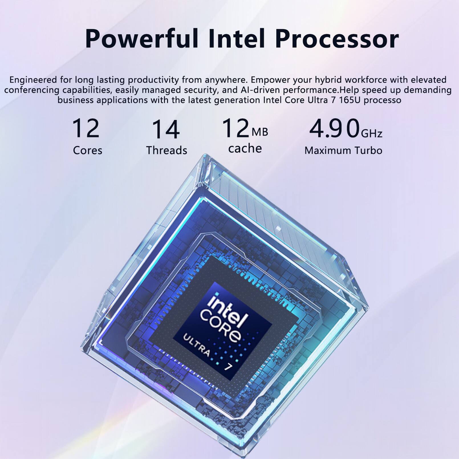 Powerful Intel Processor Engineered for long lasting productivity from anywhere. Empower your hybrid workforce with elevated conferencing capabilities, easily managed security, and AI-driven performance. Help speed up demanding business applications with the latest generation Intel Core Ultra 7 165U processor.  
12 Cores  
14 Threads  
12 MB cache  
4.90 GHz Maximum Turbo