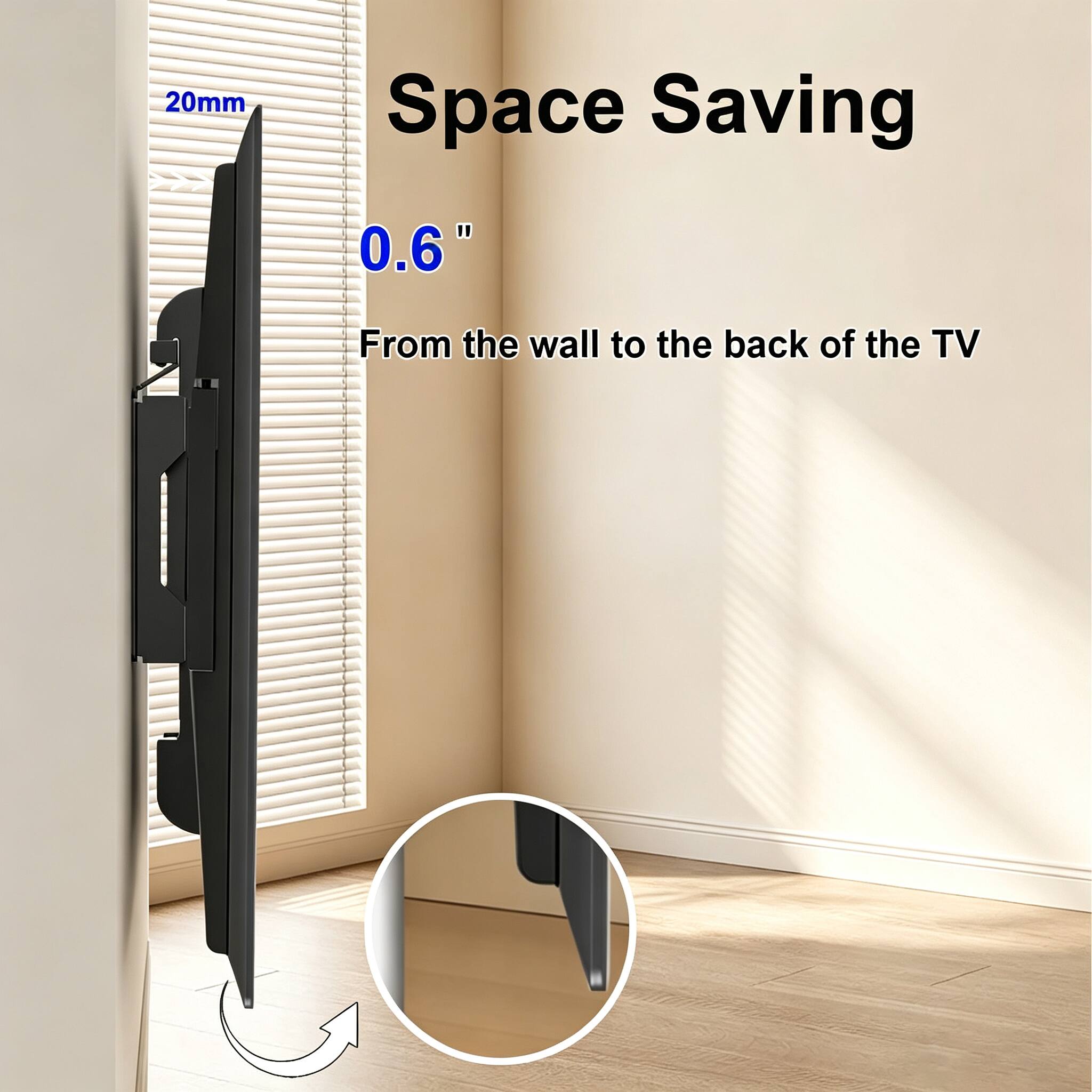 20mm  
Space Saving  
0.6"  
From the wall to the back of the TV