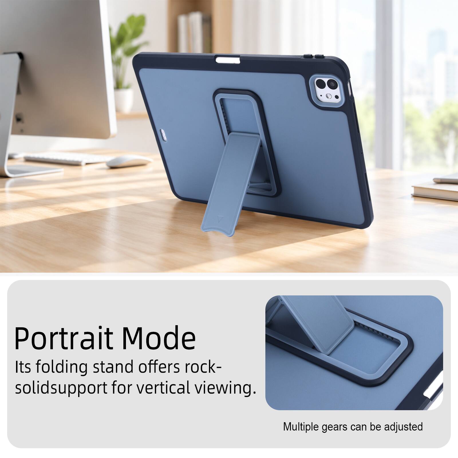 Portrait Mode  
Its folding stand offers rock-solid support for vertical viewing.  
Multiple gears can be adjusted