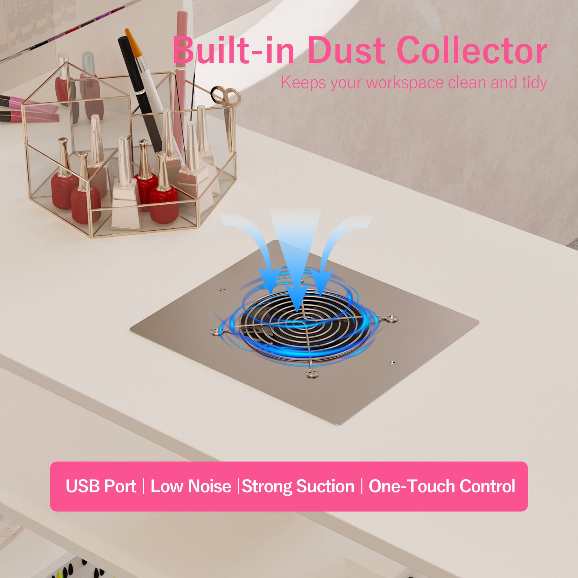 Built-in Dust Collector  
Keeps your workspace clean and tidy  

USB Port | Low Noise | Strong Suction | One-Touch Control