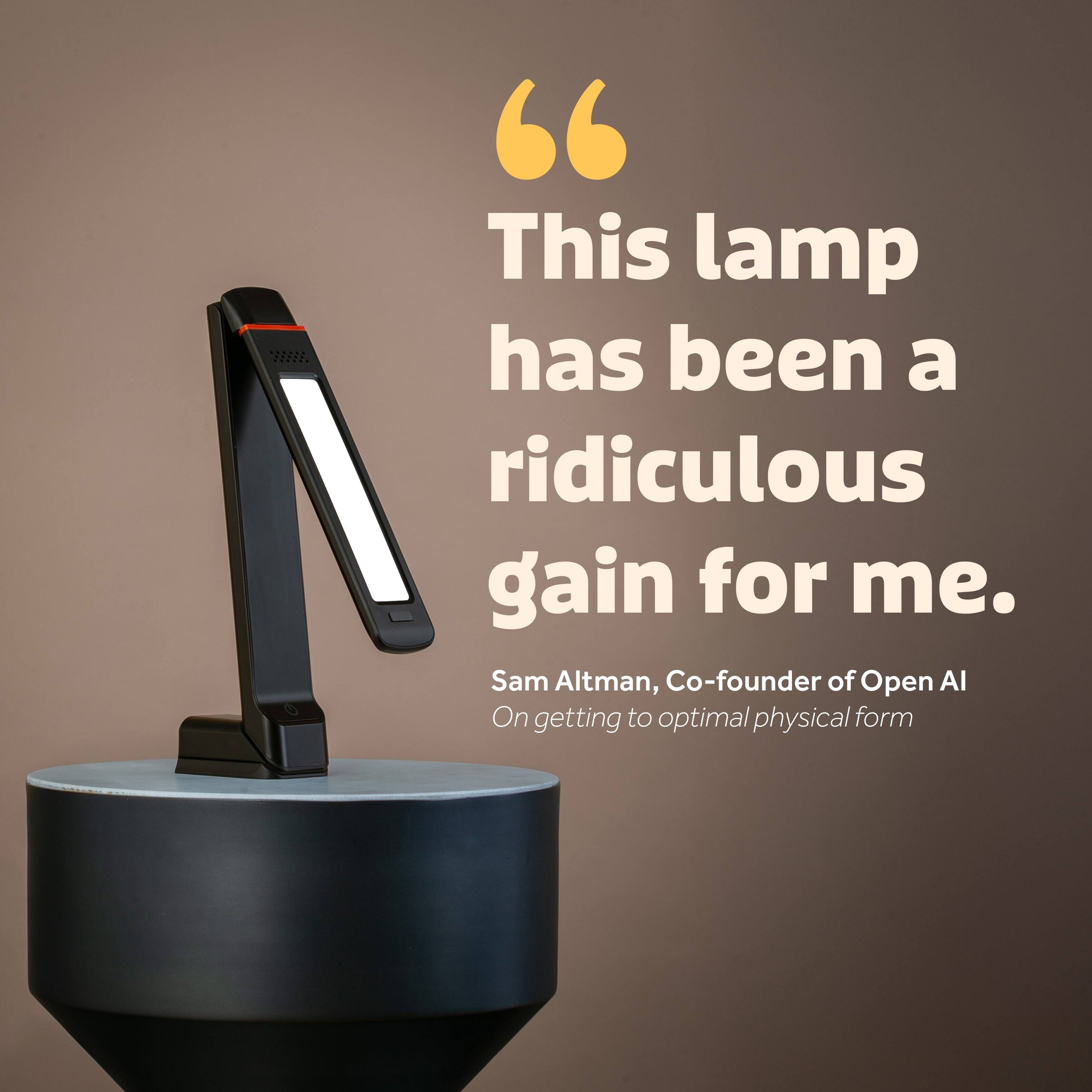"This lamp has been a ridiculous gain for me."  
Sam Altman, Co-founder of Open AI  
On getting to optimal physical form