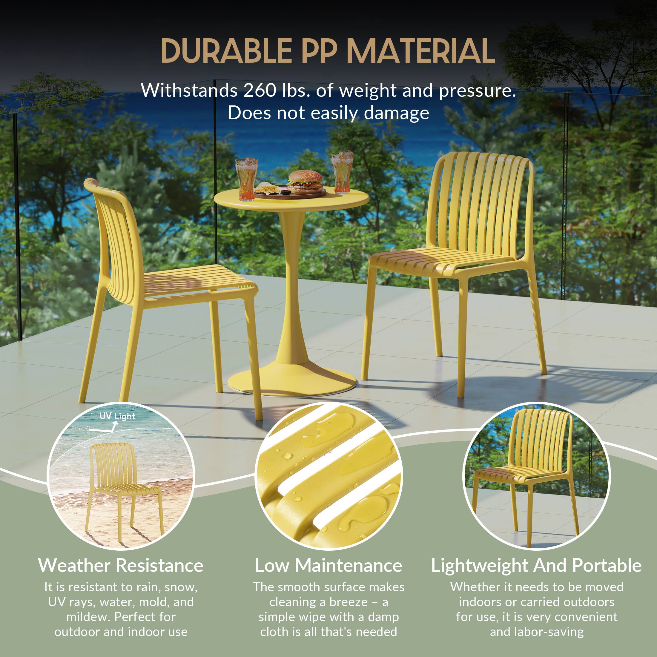 DURABLE PP MATERIAL  
Withstands 260 lbs. of weight and pressure.  
Does not easily damage  

UV Light  
Weather Resistance  
It is resistant to rain, snow, UV rays, water, mold, and mildew. Perfect for outdoor and indoor use  

Low Maintenance  
Lightweight And Portable  
The smooth surface makes cleaning a breeze - a simple wipe with a damp cloth is all that's needed and labor-saving