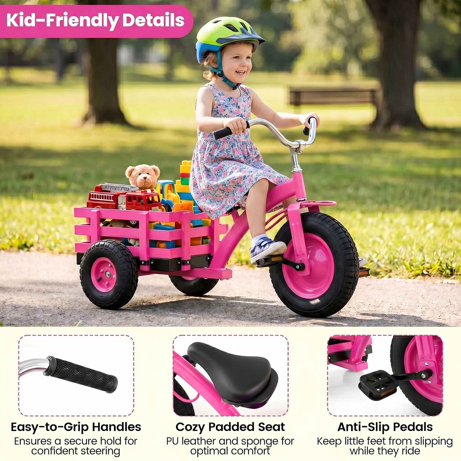 Kid-Friendly Details

Easy-to-Grip Handles
Ensures a secure hold for confident steering

Cozy Padded Seat
PU leather and sponge for optimal comfort

Anti-Slip Pedals
Keep little feet from slipping while they ride