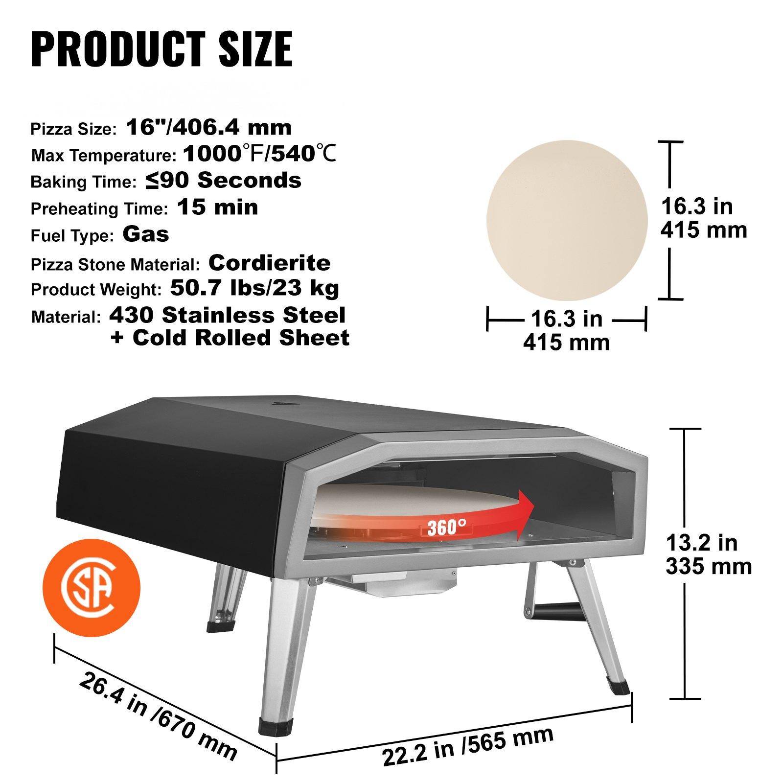 **PRODUCT SIZE**

- **Pizza Size:** 16"/406.4 mm
- **Max Temperature:** 1000°F/540°C
- **Baking Time:** ≤90 Seconds
- **Preheating Time:** 15 min
- **Fuel Type:** Gas
- **Pizza Stone Material:** Cordierite
- **Product Weight:** 50.7 lbs/23 kg
- **Material:** 430 Stainless Steel + Cold Rolled Sheet

**Dimensions:**
- **Width:** 26.4 in / 670 mm
- **Depth:** 22.2 in / 565 mm
- **Height:** 13.2 in / 335 mm
- **Pizza Stone Diameter:** 16.3 in / 415 mm