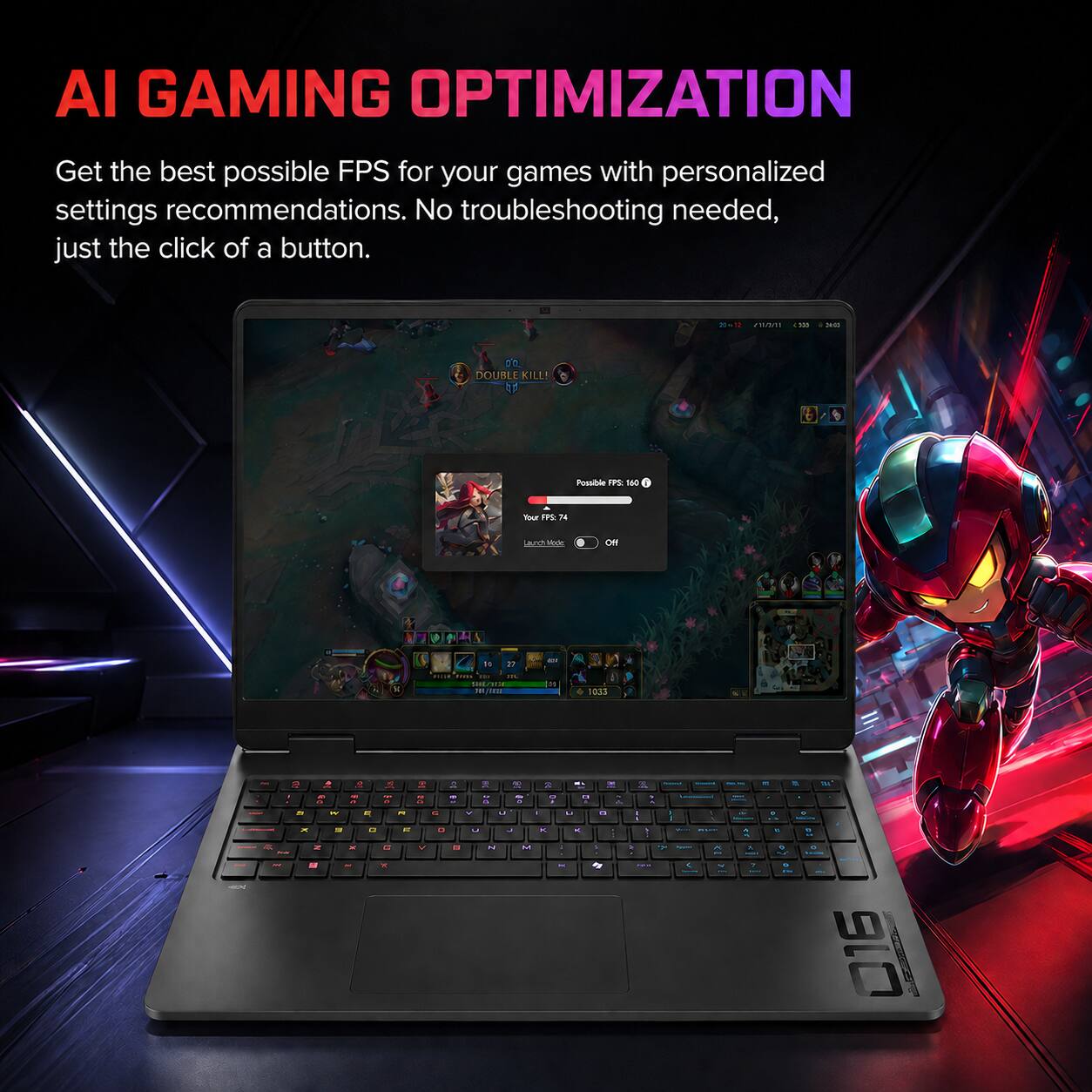 AI GAMING OPTIMIZATION

Get the best possible FPS for your games with personalized settings recommendations. No troubleshooting needed, just the click of a button.

man 4000
2000
DOUBLE KILL! 47
Possible FPS: 160
Your FPS: 14
are Mode
Off
120.45
11
VIA
N
JUIN MARIA DAY SUPAR IIII
1033
R
+
2
X
2
-
-
a
NE
BY x -
at O W 19 N
- e 
a 0
- a x
F1 e
- OF V
G a
- =
- to 13 a a . 7 U . .. L x M M
" LA x -
13 -
a de
1 - N .
  - ^ K -
- 1 A - 1 -
, .  V . 
* 9 .
016