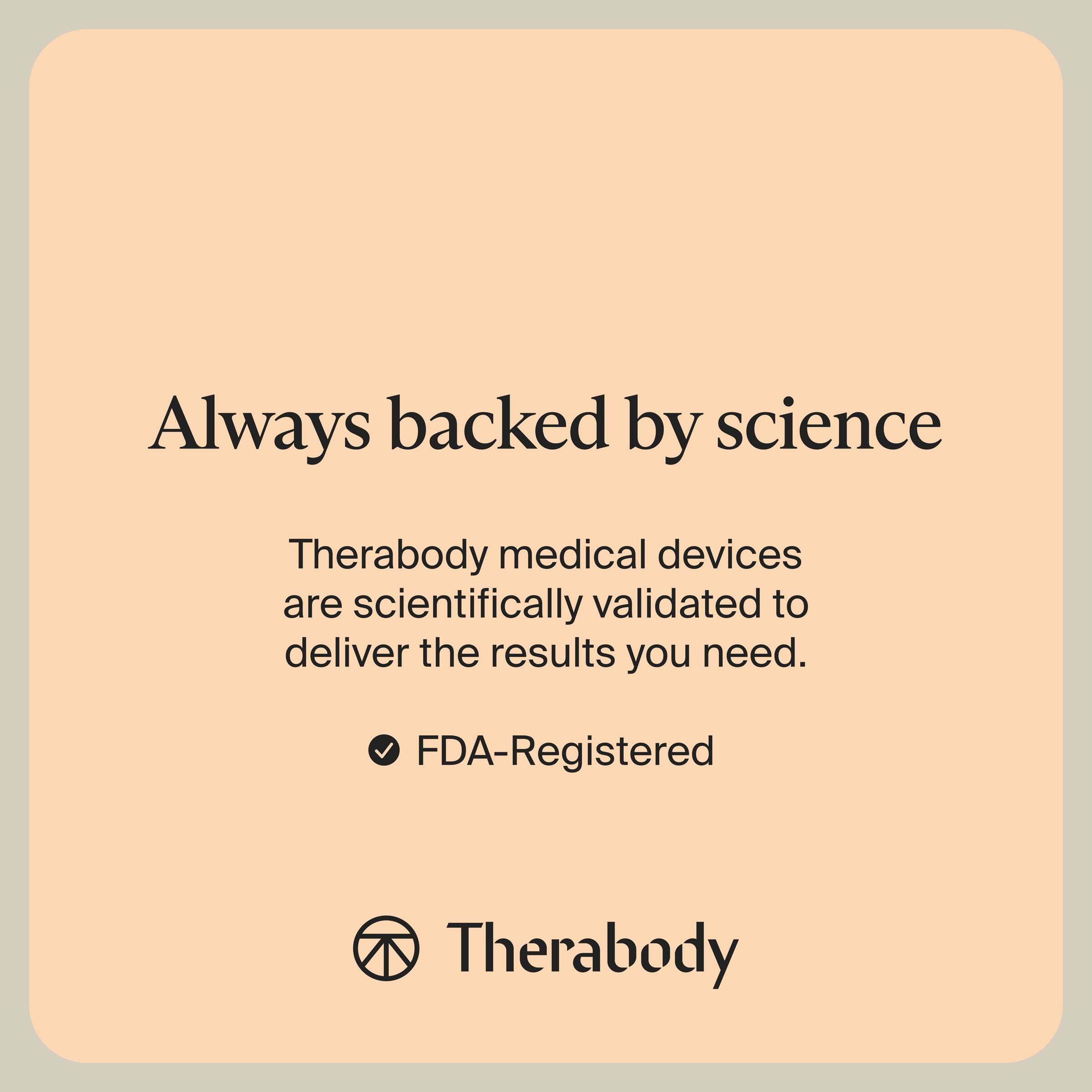 Always backed by science
Therabody medical devices are scientifically validated to deliver the results you need.
✓ FDA-Registered
Therabody