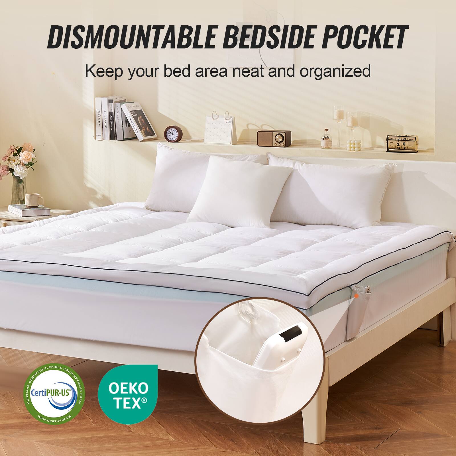DISMOUNTABLE BEDSIDE POCKET  
Keep your bed area neat and organized  

Certified Flexible Polyurethane  
CertiPUR-US®  

OEKO TEX®  

www.dertipr.up