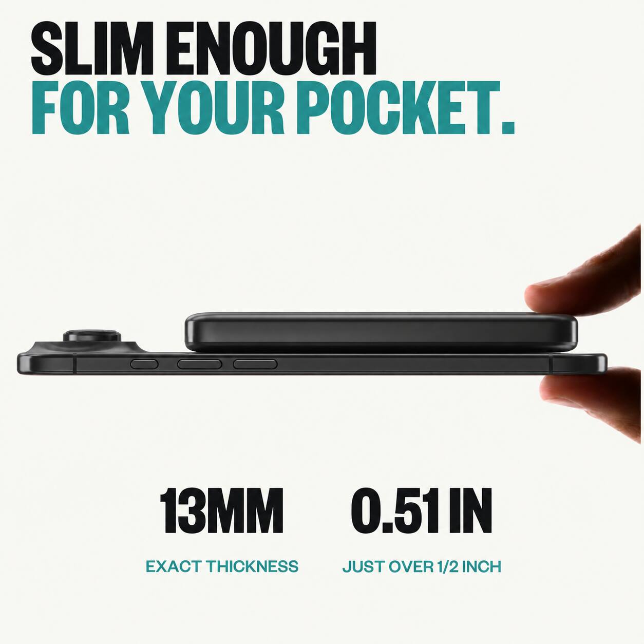 SLIM ENOUGH FOR YOUR POCKET.

13MM 0.51IN EXACT THICKNESS JUST OVER 1/2 INCH