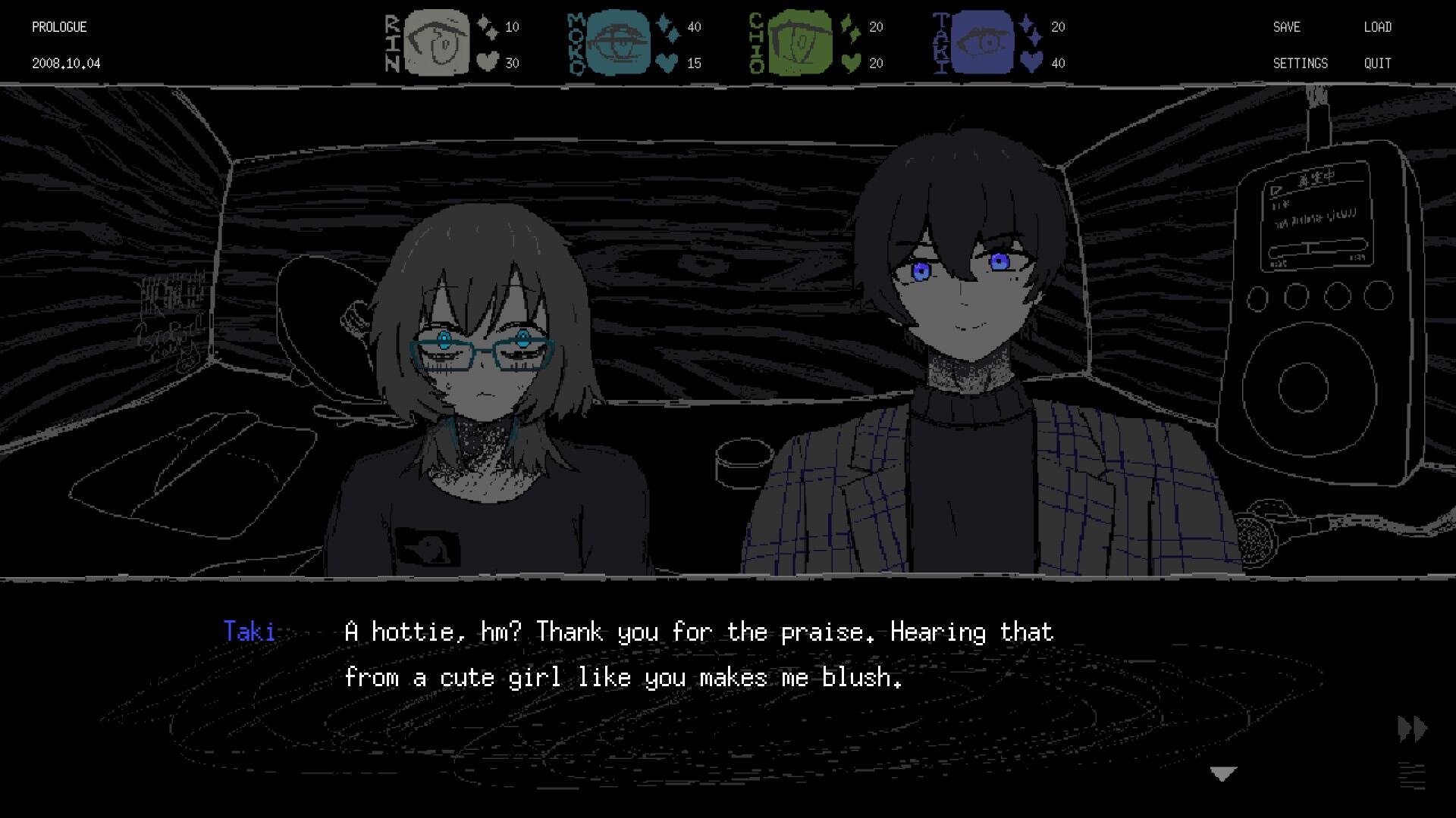 PROLOGUE  
2008.10.04  

10 30 MOKO  
40 15 CHIO  
20 20 TAHI  
20 40  

SAVE LOAD  
SETTINGS QUIT  

Taki: A hottie, hm? Thank you for the praise. Hearing that from a cute girl like you makes me blush.