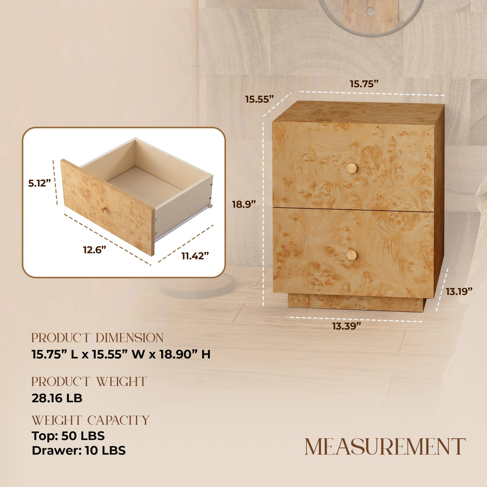 15.55" 15.75" 5.12" 18.9" 12.6" 11.42" 13.19" 

PRODUCT DIMENSION 15.75" L x 15.55" W x 18.90" H 

PRODUCT WEIGHT 28.16 LB 

WEIGHT CAPACITY Top: 50 LBS Drawer: 10 LBS 

MEASUREMENT