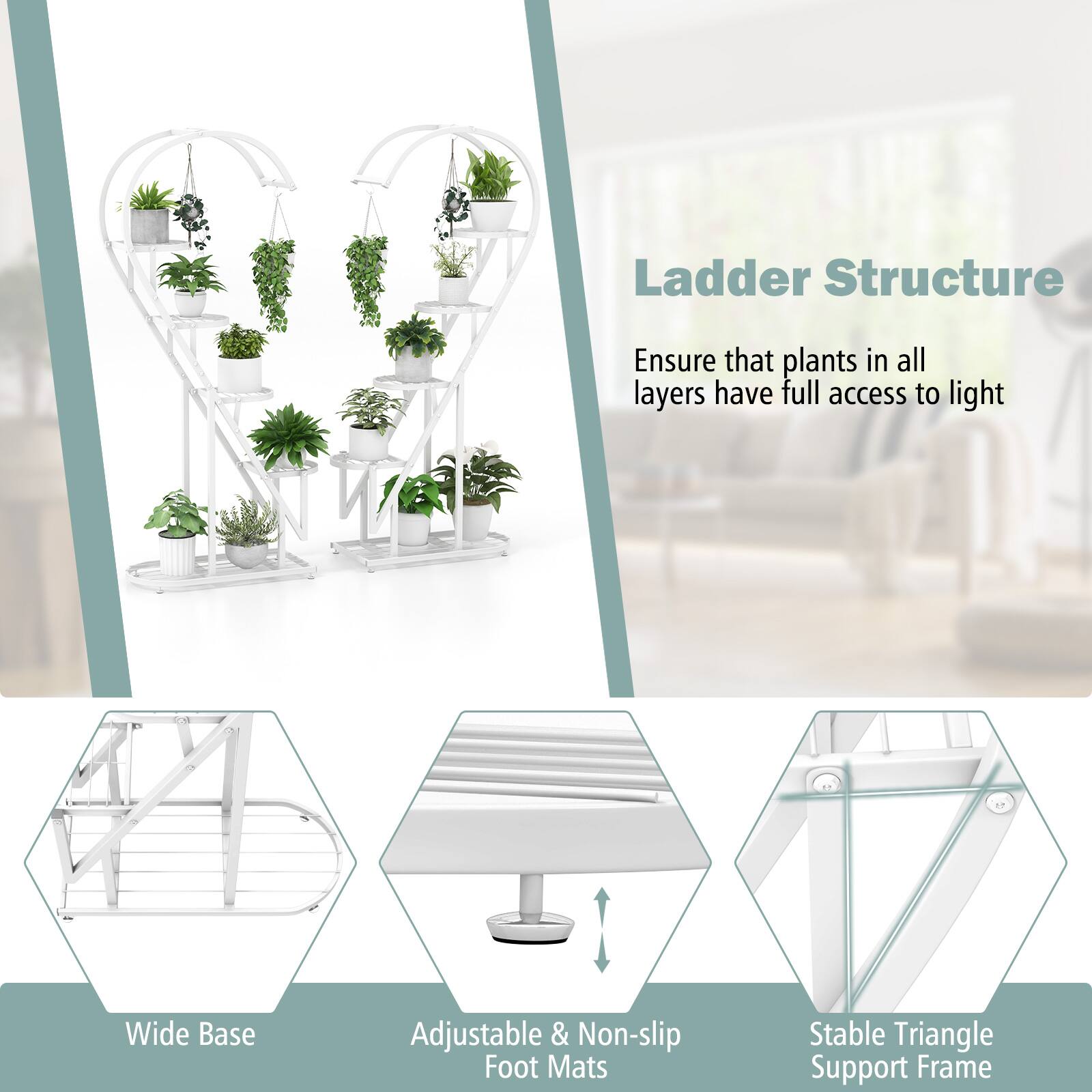 Ladder Structure  
Ensure that plants in all layers have full access to light  

Wide Base  
Adjustable & Non-slip Foot Mats  
Stable Triangle Support Frame
