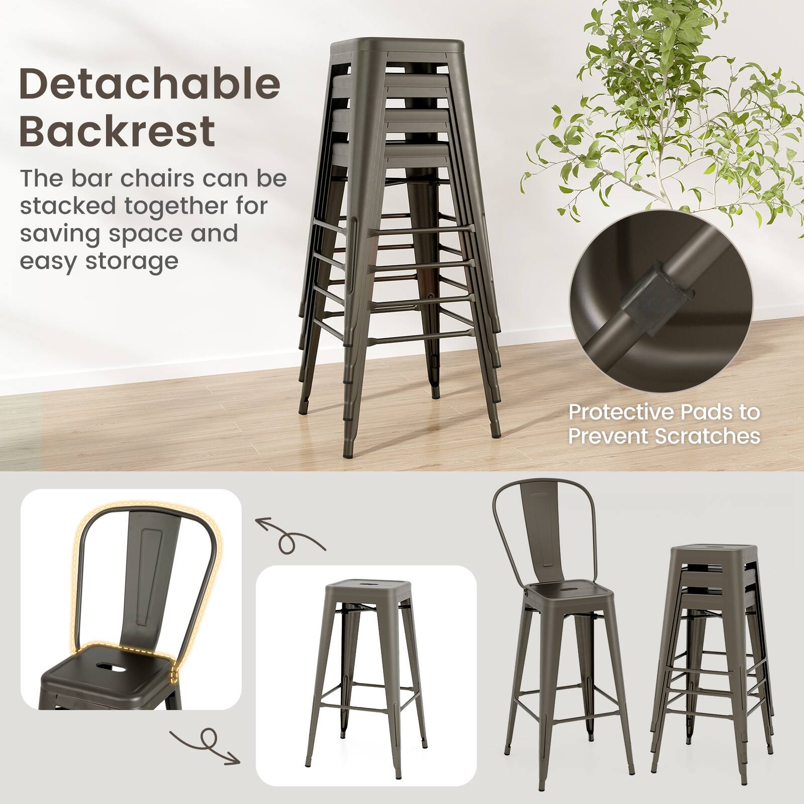 Detachable Backrest
The bar chairs can be stacked together for saving space and easy storage
Protective Pads to Prevent Scratches