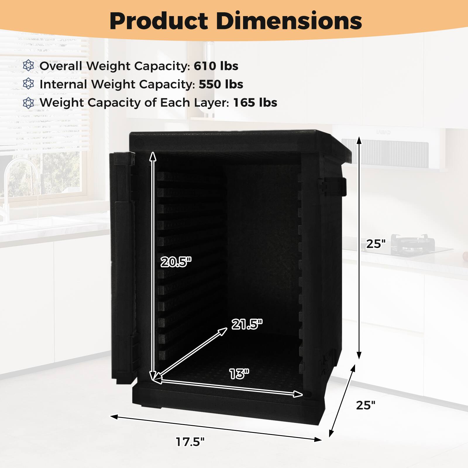 Product Dimensions

- Overall Weight Capacity: 610 lbs
- Internal Weight Capacity: 550 lbs
- Weight Capacity of Each Layer: 165 lbs

Dimensions:
- Height: 25"
- Width: 20.5"
- Depth: 21.5"
- Shelf Depth: 13"
- Shelf Width: 25"
- Shelf Height: 17.5"