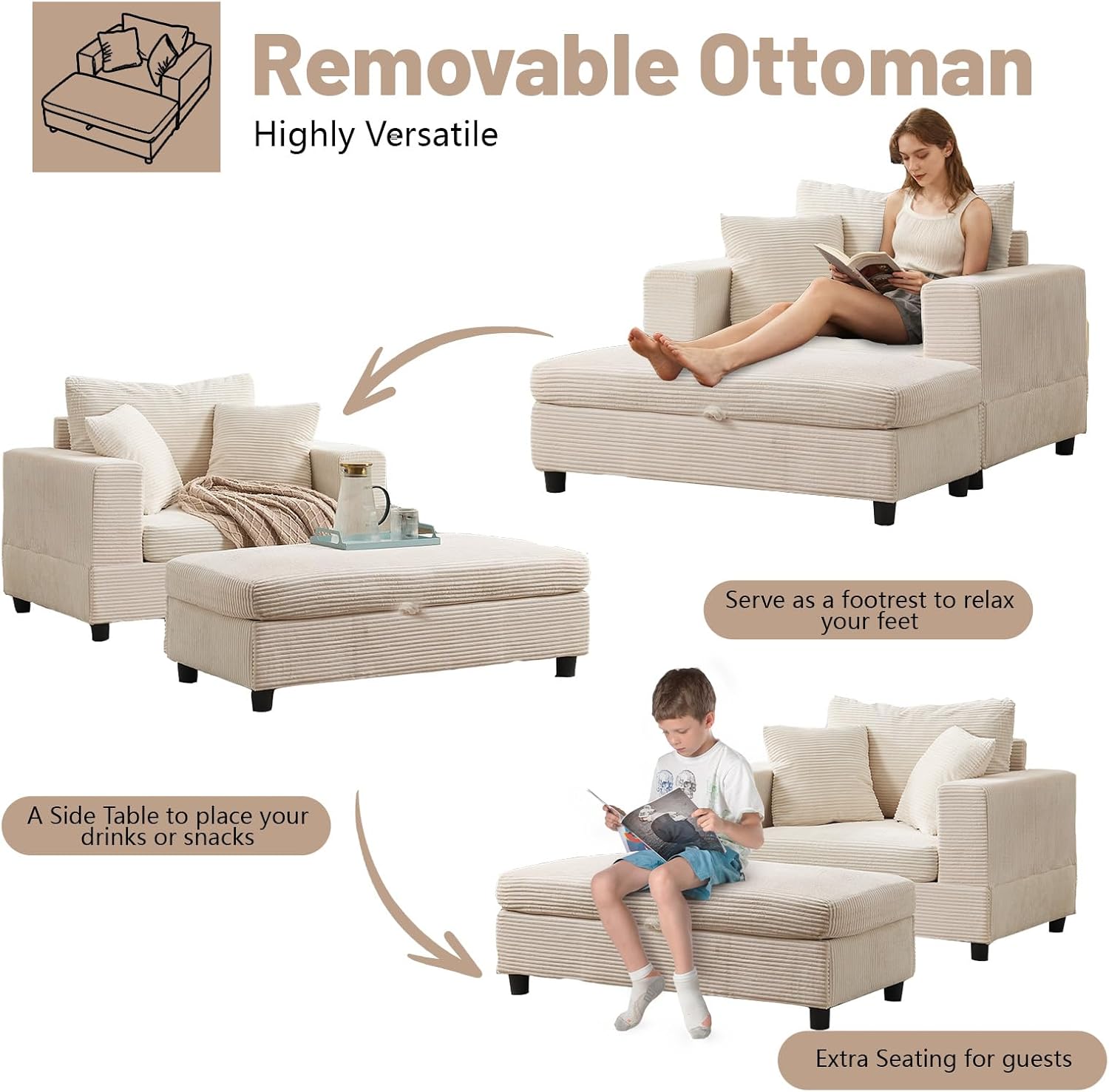 Removable Ottoman  
Highly Versatile  

- Serve as a footrest to relax your feet  
- A Side Table to place your drinks or snacks  
- Extra Seating for guests