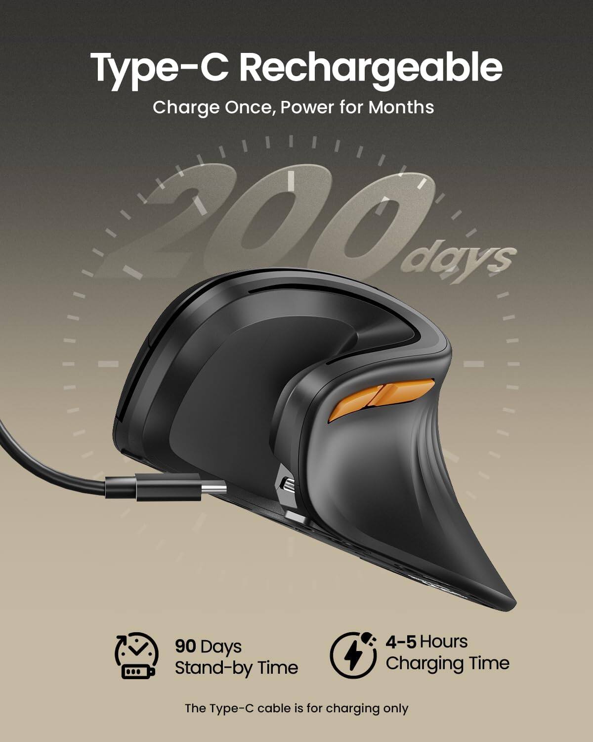 Type-C Rechargeable  
Charge Once, Power for Months  
200 days  

90 Days Stand-by Time  
4-5 Hours Charging Time  

The Type-C cable is for charging only