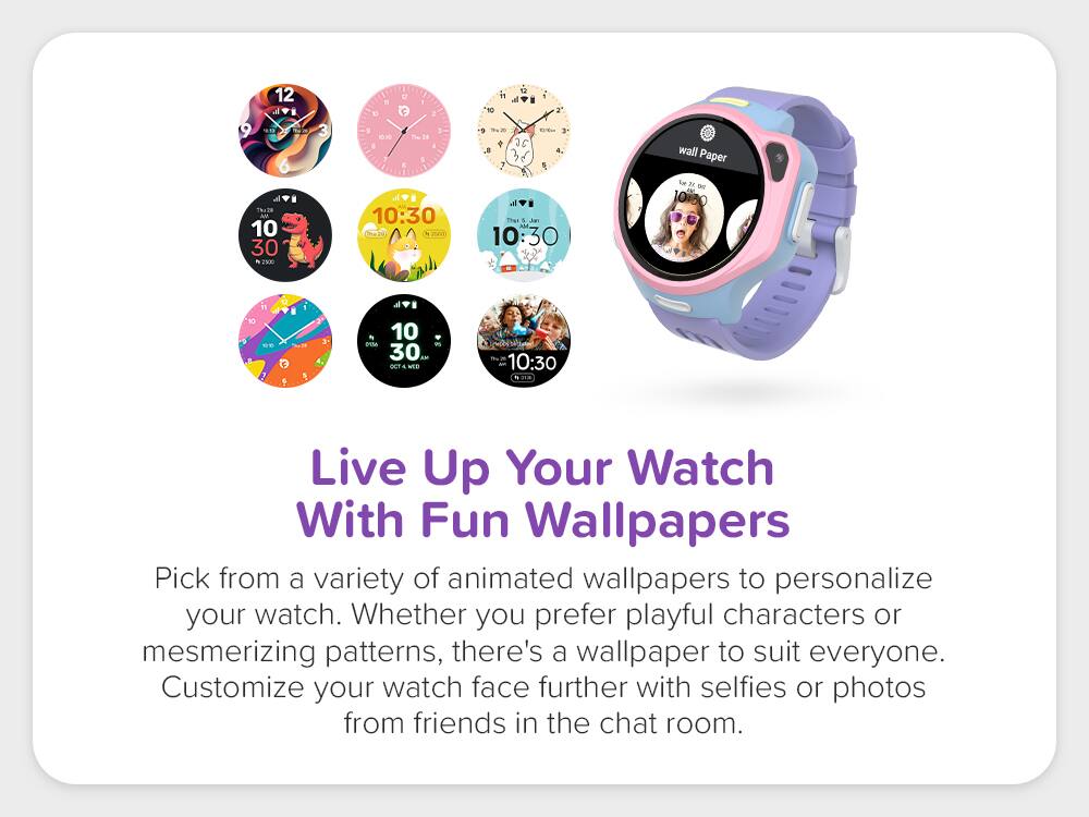 Live Up Your Watch With Fun Wallpapers

Pick from a variety of animated wallpapers to personalize your watch. Whether you prefer playful characters or mesmerizing patterns, there's a wallpaper to suit everyone. Customize your watch face further with selfies or photos from friends in the chat room.