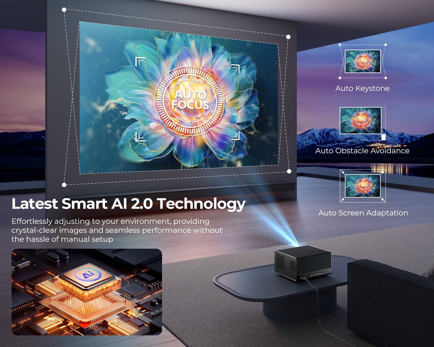 AUTO FOCUS

Auto Keystone  
Auto Obstacle Avoidance  
Latest Smart AI 2.0 Technology  
Effortlessly adjusting to your environment, providing crystal-clear images and seamless performance without the hassle of manual setup  
Auto Screen Adaptation  
AI