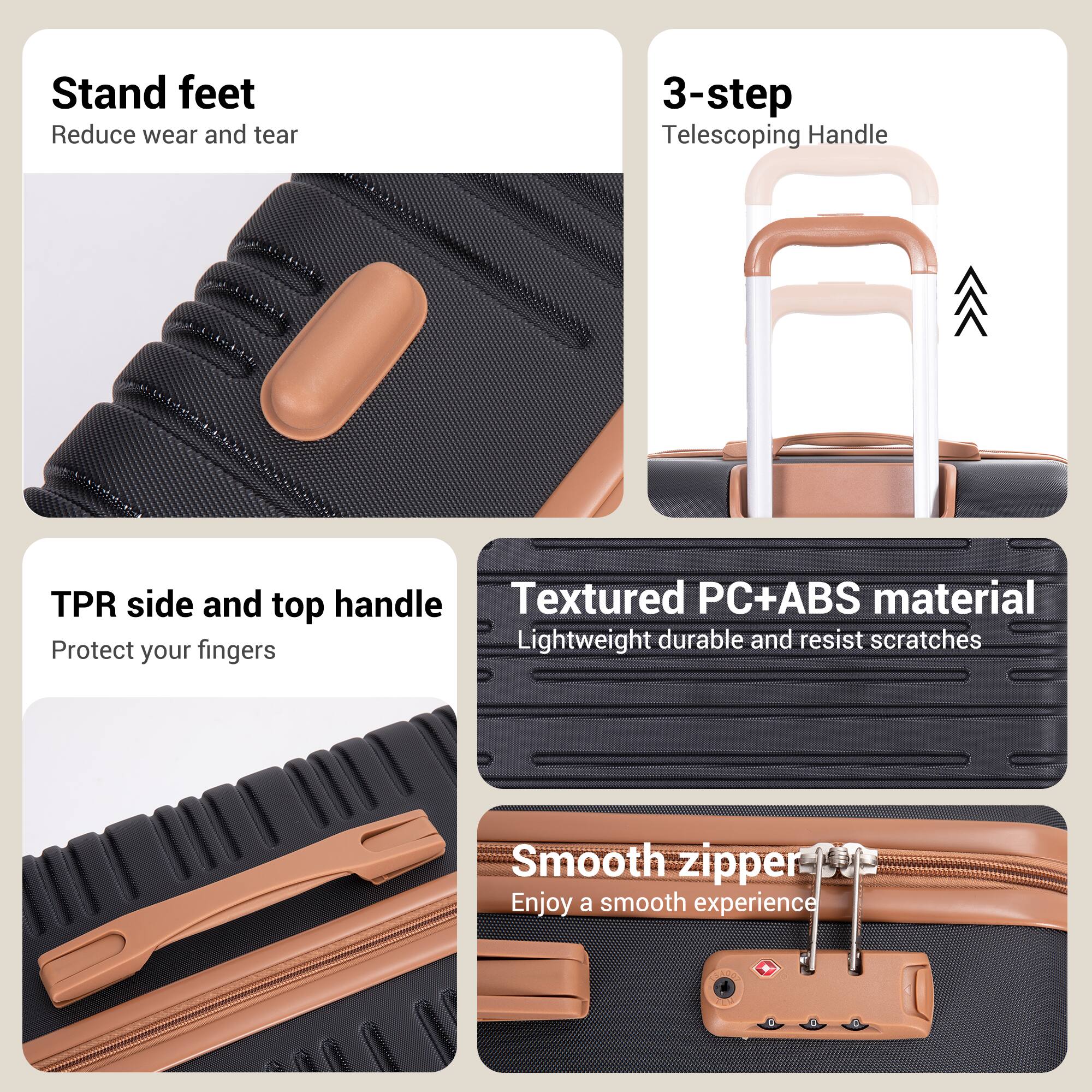 - Stand feet
  - Reduce wear and tear

- 3-step Telescoping Handle

- TPR side and top handle
  - Textured PC+ABS material
  - Lightweight durable and resist scratches
  - Protect your fingers

- Smooth zipper
  - Enjoy a smooth experience