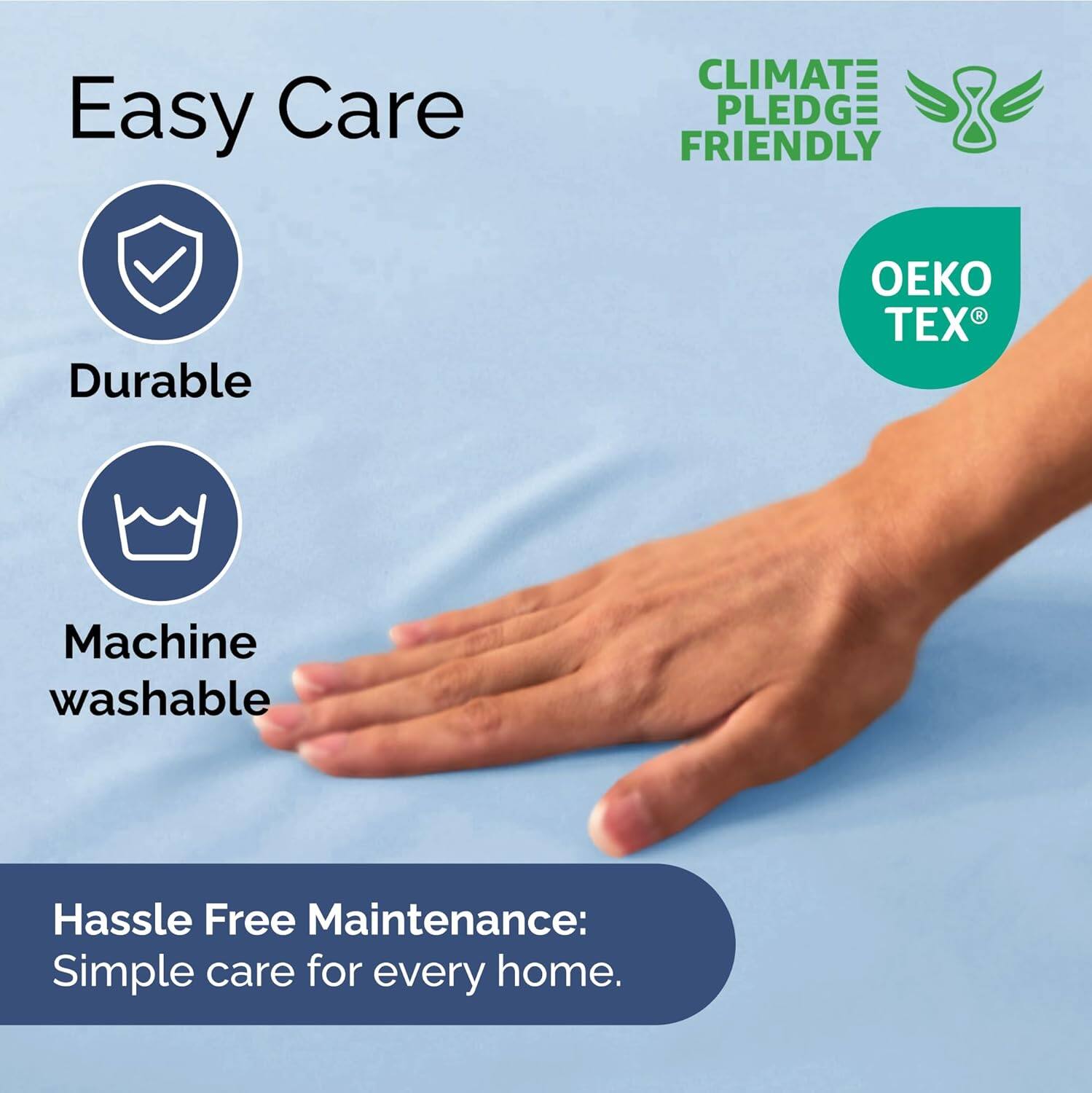 Easy Care  
Durable  
Machine washable  

CLIMATE PLEDGE FRIENDLY  
OEKO TEX  

Hassle Free Maintenance:  
Simple care for every home.