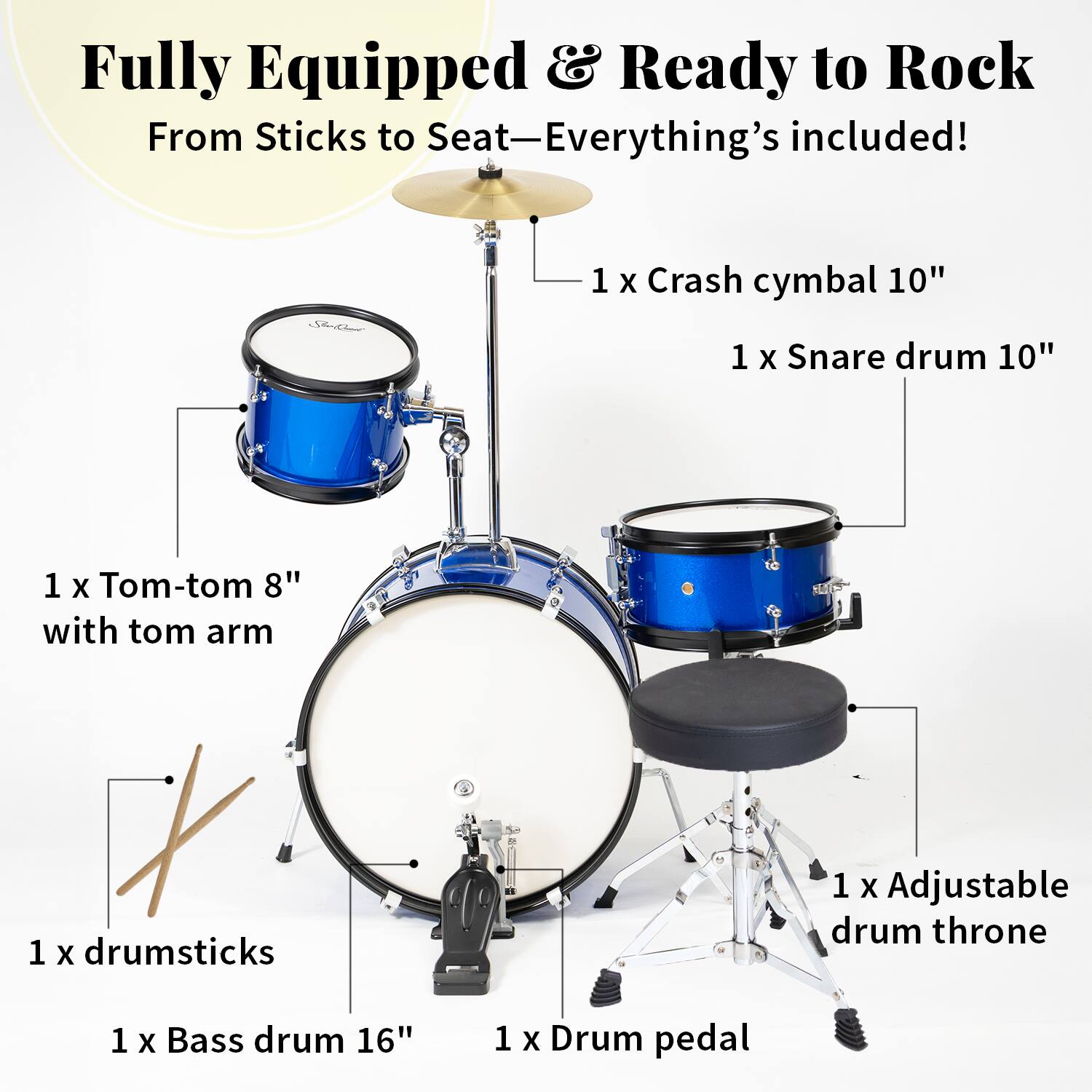 Fully Equipped & Ready to Rock  
From Sticks to Seat—Everything's included!  

1 X Crash cymbal 10"  
1 X Snare drum 10"  
1 X Tom-tom 8" with tom arm  
1 X drumsticks  
1 X Bass drum 16"  
1 X Drum pedal  
1 X Adjustable drum throne