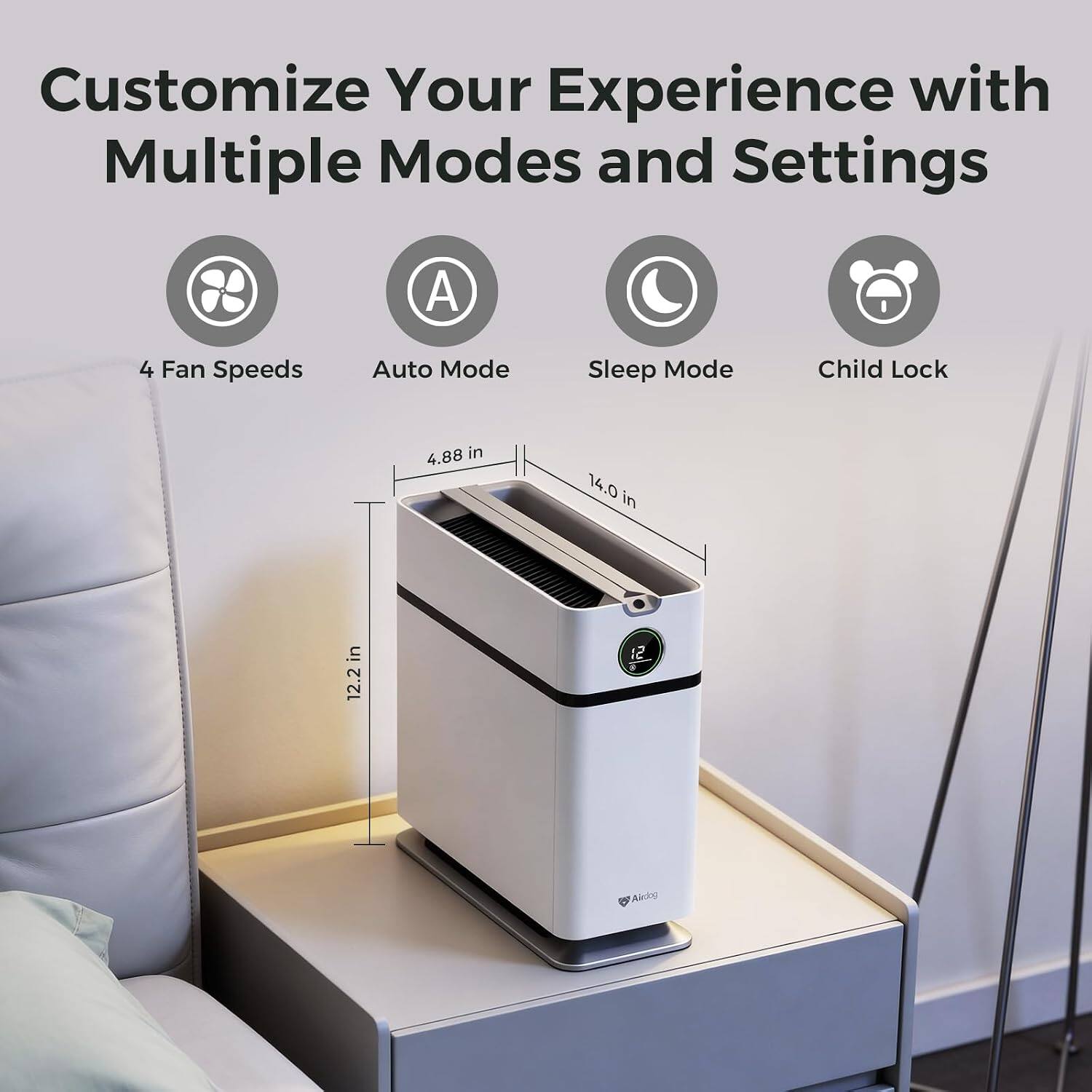 Customize Your Experience with Multiple Modes and Settings

- 4 Fan Speeds
- Auto Mode
- Sleep Mode
- Child Lock

Dimensions:
- 4.88 in
- 14.0 in
- 12.2 in

Airdog