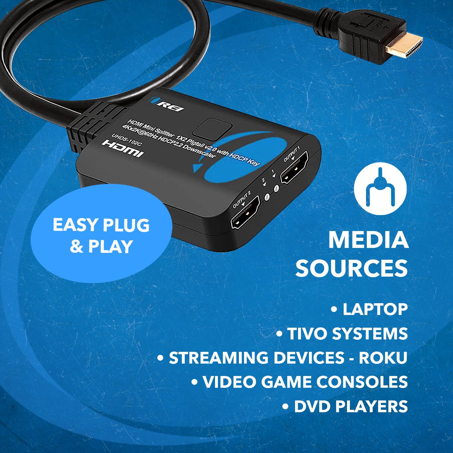 RE HDMI Mini Splitter UHDS-102C 4K@60Hz 1X2 HDMI 102C HDCP2.2 Pigtail with Downscaler 0 rihw HDCP Key Y OUTPUT 1 OUTPUT 2 EASY PLUG & PLAY MEDIA SOURCES LAPTOP TIVO SYSTEMS STREAMING DEVICES - ROKU VIDEO GAME CONSOLES DVD PLAYERS