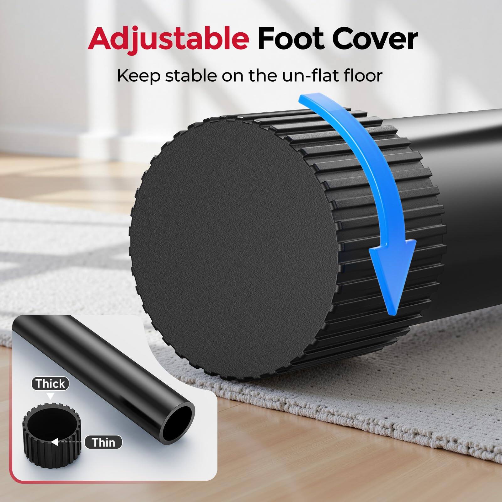 Adjustable Foot Cover  
Keep stable on the un-flat floor  

Thick  
Thin