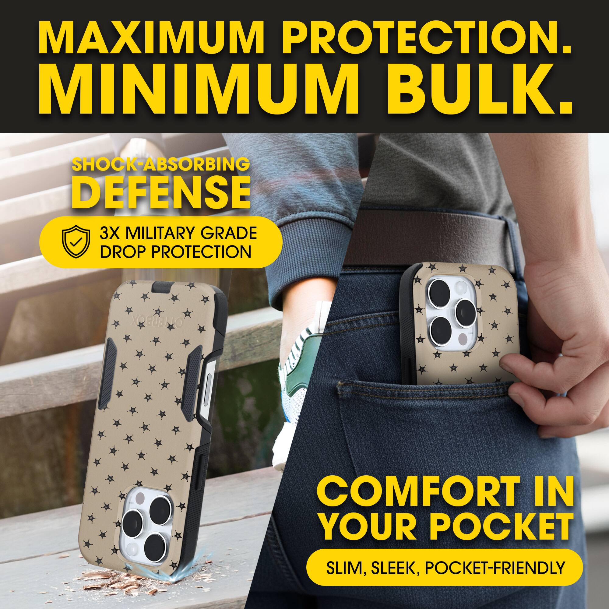 MAXIMUM PROTECTION.  
MINIMUM BULK.

SHOCK-ABSORBING DEFENSE  
3X MILITARY GRADE DROP PROTECTION

COMFORT IN YOUR POCKET  
SLIM, SLEEK, POCKET-FRIENDLY