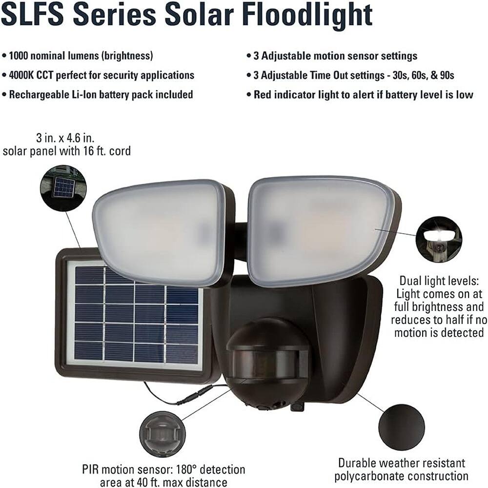SLFS Series Solar Floodlight

- 1000 nominal lumens (brightness)
- 4000K CCT perfect for security applications
- Rechargeable Li-ion battery pack included
- 3 in. x 4.6 in. solar panel with 16 ft. cord
- 3 Adjustable motion sensor settings
- 3 Adjustable Time Out settings - 30s, 60s, & 90s
- Red indicator light to alert if battery level is low
- Dual light levels: Light comes on at full brightness and reduces to half if no motion is detected
- PIR motion sensor: 180° detection area at 40 ft. max distance
- Durable weather resistant polycarbonate construction