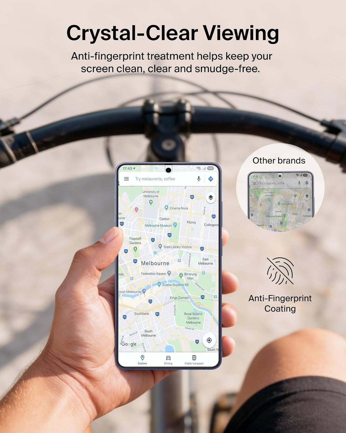 Crystal-Clear Viewing  
Anti-fingerprint treatment helps keep your screen clean, clear and smudge-free.

17:43 100%  
Other brands

Try restaurants, coffee  
University of Melbourne  
Cinema Nova Carlton  
Fitzroy  
Melbourne Museum  
Collingwood  
Flagstaff Gardens  
State Library Victoria  
Melbourne  
Federation Square  
Birrarung Marr  
Eureka Skydeck 88  
Royal Botanic Gardens Melbourne  
Southbank  
Kings Domain  
South Melbourne  
Explore  
Driving  
Public transport

Anti-Fingerprint Coating