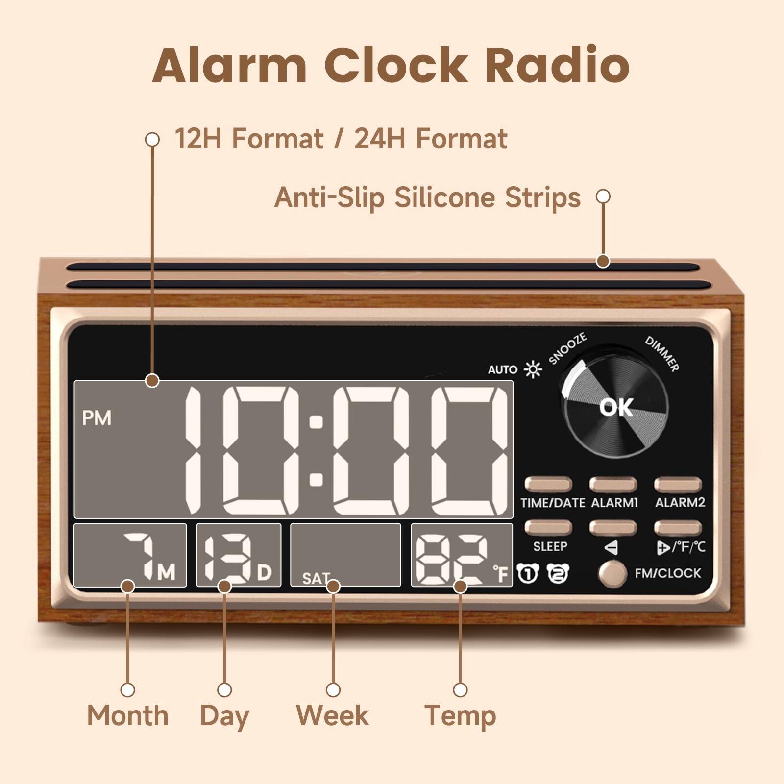 Alarm Clock Radio

- 12H Format / 24H Format
- Anti-Slip Silicone Strips

- PM
- 10:00
- 7 M
- 13 D
- SAT
- 82°F

- Month
- Day
- Week
- Temp

- AUTO
- SNOOZE
- DIMMER
- OK
- TIME/DATE
- ALARM1
- ALARM2
- SLEEP
- FM/CLOCK
