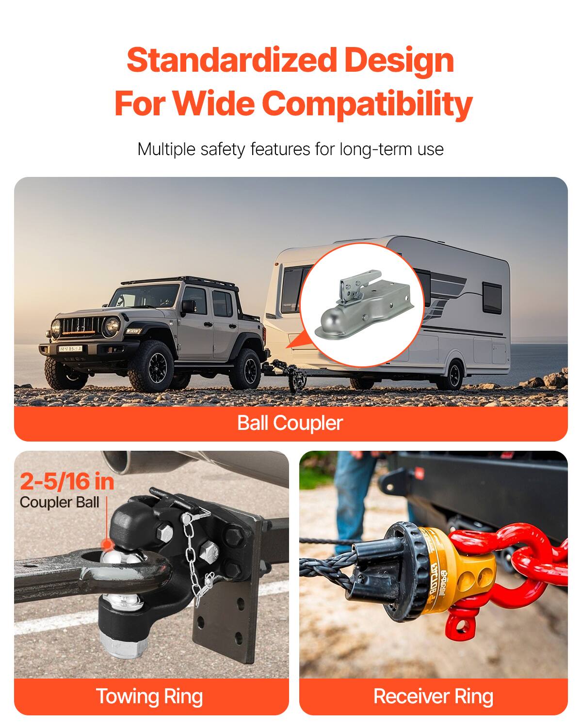 Standardized Design For Wide Compatibility

Multiple safety features for long-term use

Ball Coupler

2-5/16 in Coupler Ball

Towing Ring

Receiver Ring
