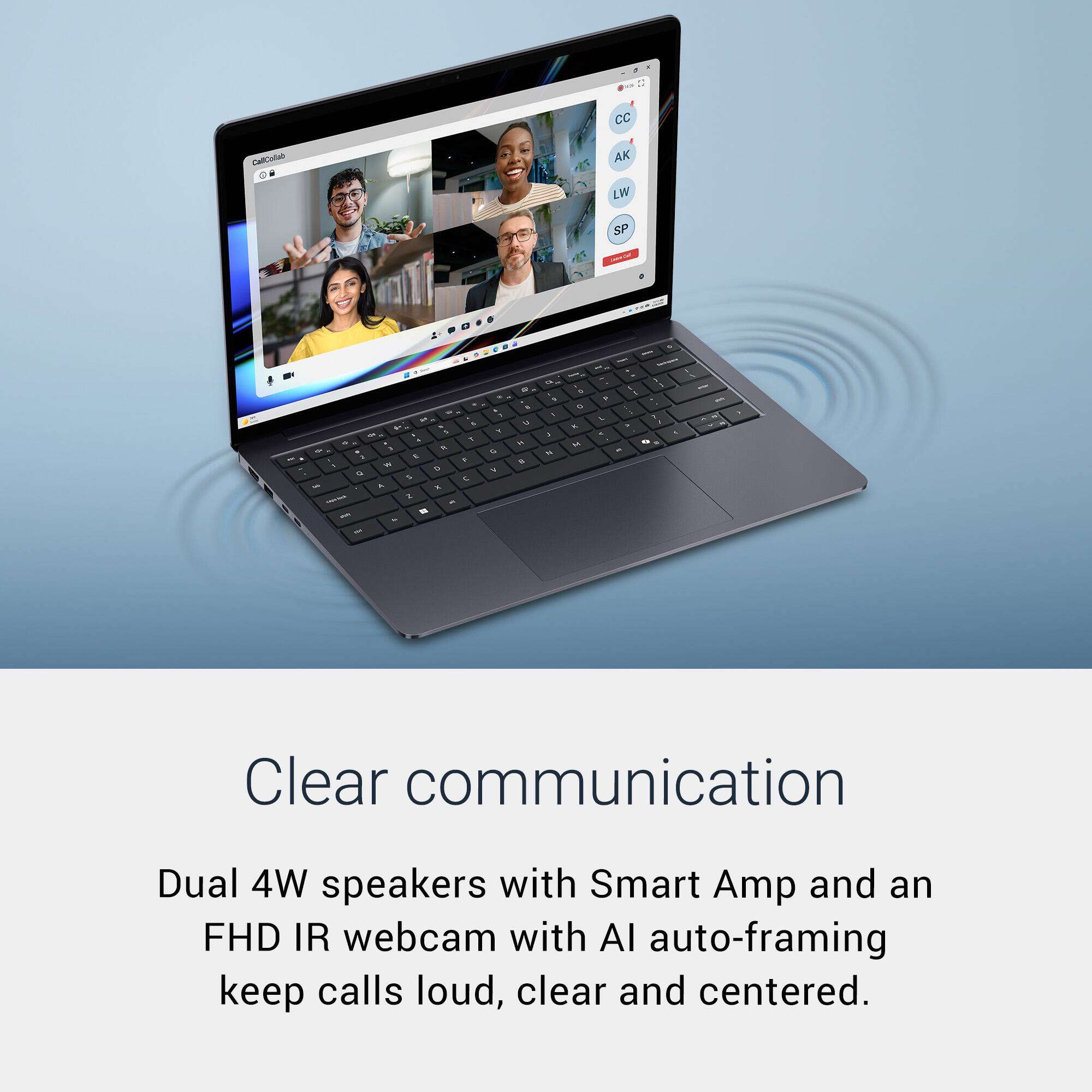 Clear communication

Dual 4W speakers with Smart Amp and an FHD IR webcam with AI auto-framing keep calls loud, clear and centered.